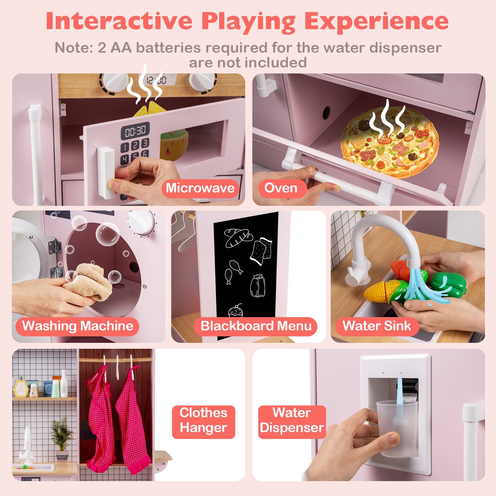 Interactive Playing Experience  
Note: 2 AA batteries required for the water dispenser are not included  

- Microwave  
- Oven  
- Washing Machine  
- Blackboard Menu  
- Water Sink  
- Clothes Hanger  
- Water Dispenser