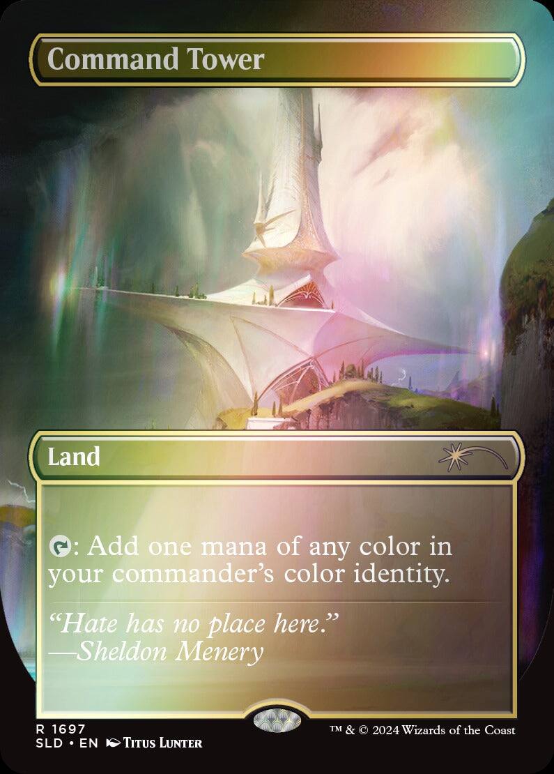 Command Tower  
Land  

: Add one mana of any color in your commander's color identity.  
"Hate has no place here."  
—Sheldon Menery  

R 1697  
SLD • EN  
Titus Lunter  
TM & © 2024 Wizards of the Coast