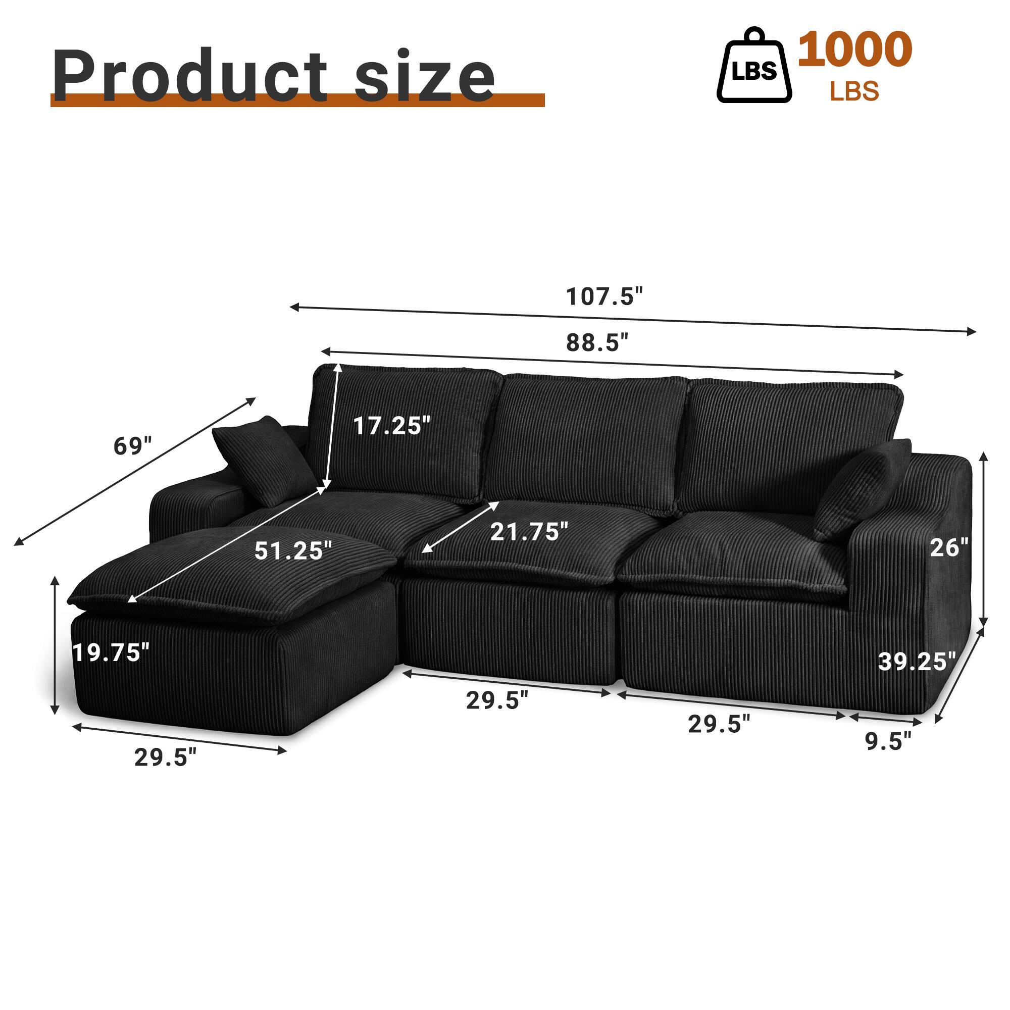 Product size: 1000 LBS  
Dimensions: 107.5" x 88.5" x 69"  
Seat Depth: 17.25"  
Arm Height: 21.75"  
Back Height: 26"  
Seat Height: 19.75"  
Armrest Width: 29.5"  
Seat Width: 29.5"  
Seat Depth: 29.5"  
Overall Width: 39.25"  
Overall Height: 9.5"