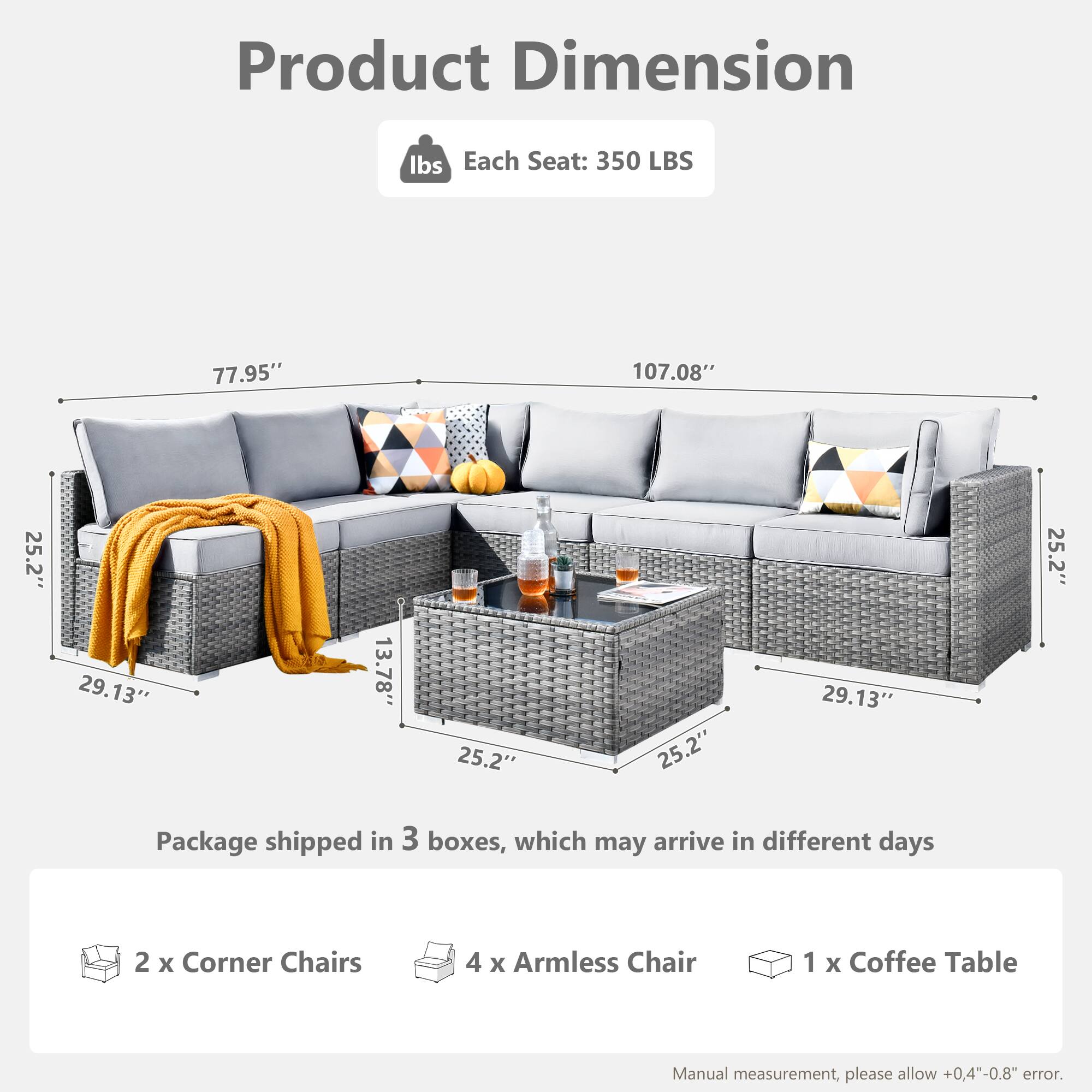 Product Dimension

Each Seat: 350 LBS

Package shipped in 3 boxes, which may arrive in different days

2 x Corner Chairs  
4 x Armless Chair  
1 x Coffee Table  

Manual measurement, please allow +0.4"-0.8" error.