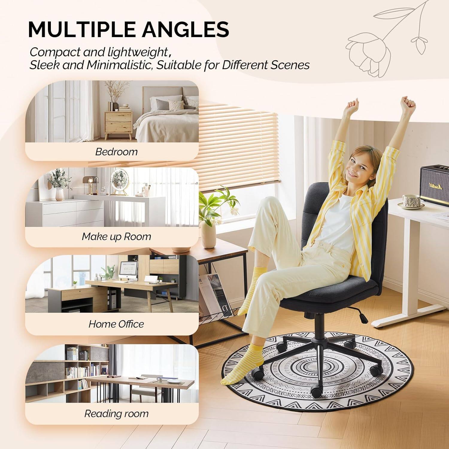 MULTIPLE ANGLES  
Compact and lightweight, Sleek and Minimalistic, Suitable for Different Scenes  
Bedroom  
Make up Room  
Home Office  
Reading room