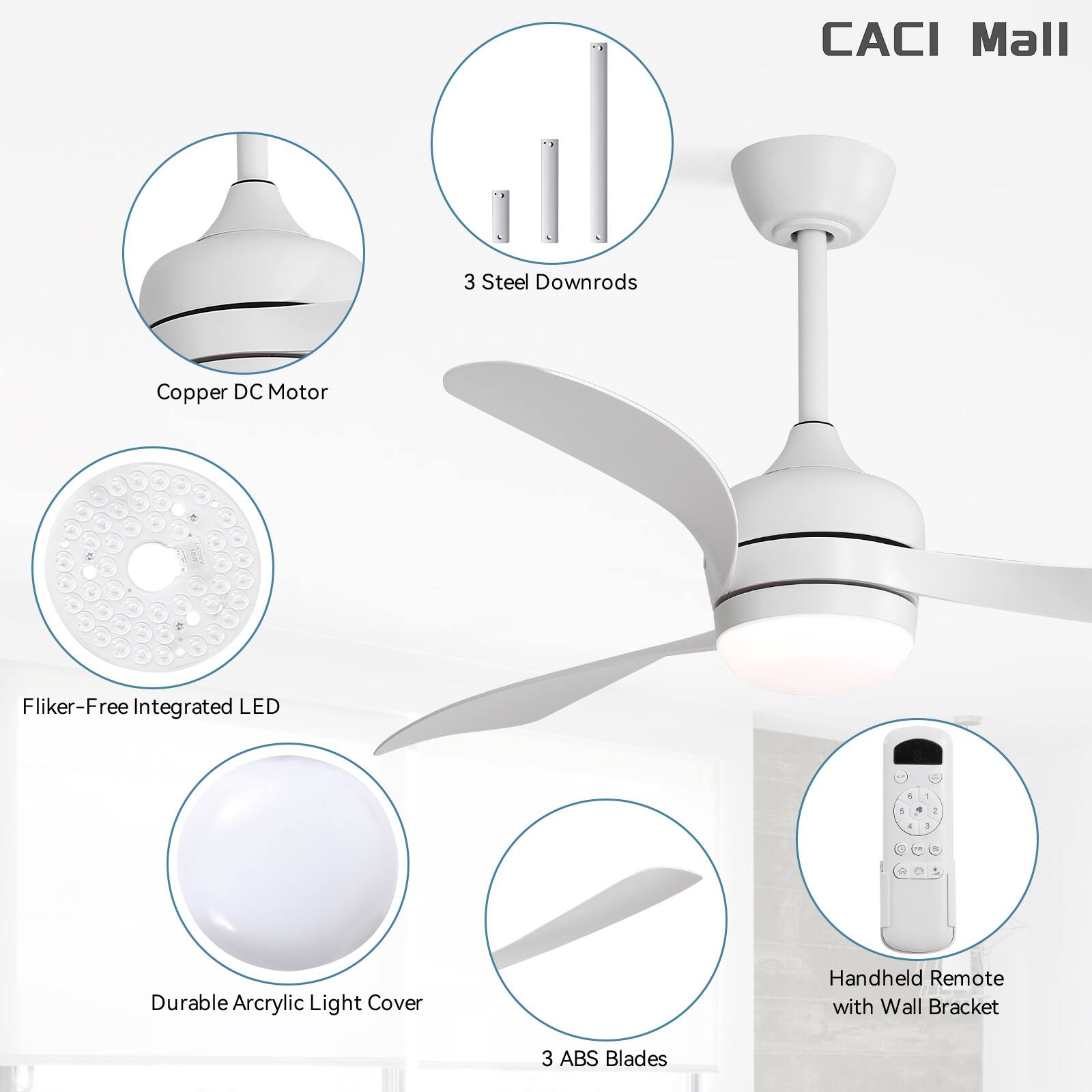 CACI Mall  
3 Steel Downrods  
Copper DC Motor  
Flicker-Free Integrated LED  
Durable Acrylic Light Cover  
Handheld Remote with Wall Bracket  
3 ABS Blades