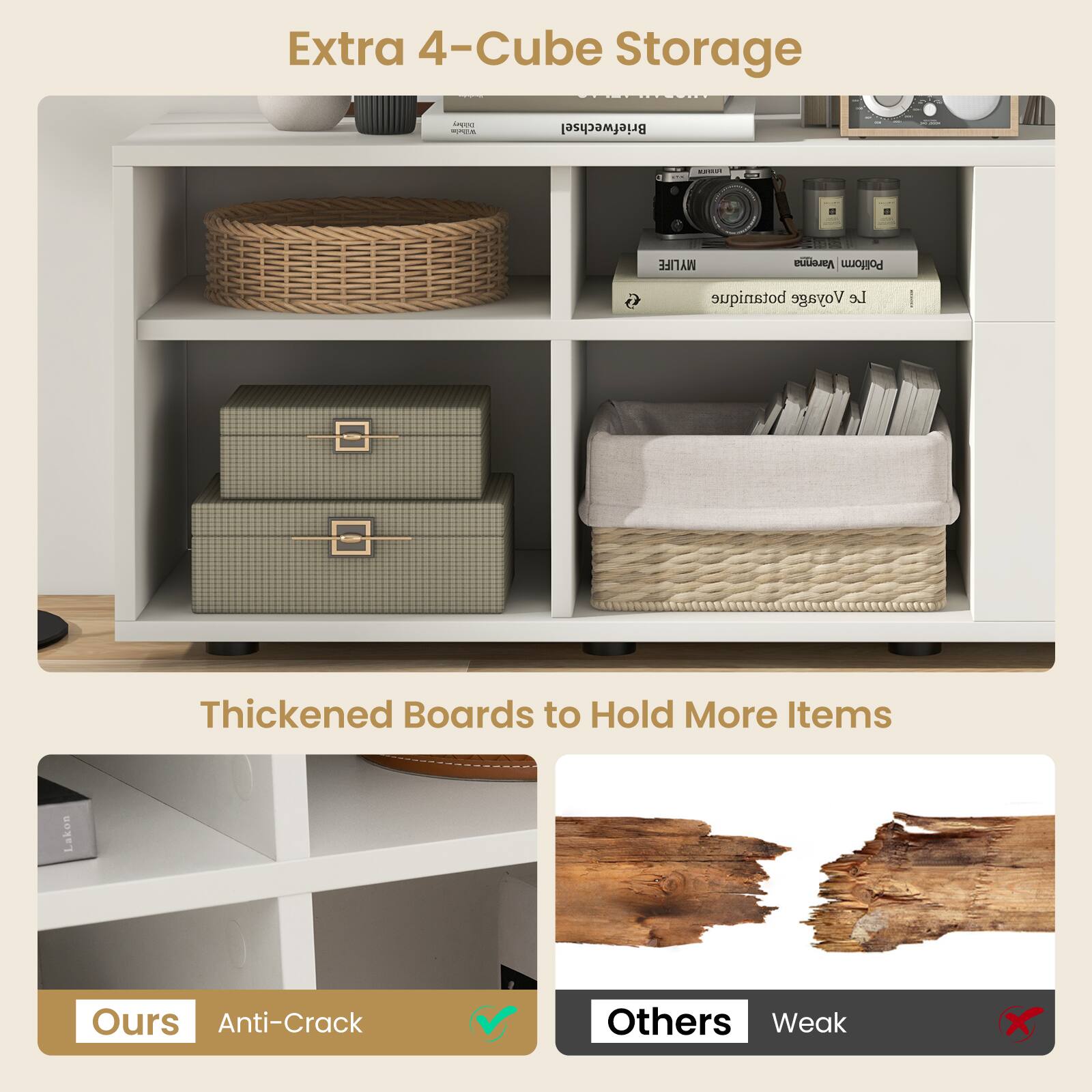 Extra 4-Cube Storage

Thickened Boards to Hold More Items

Ours: Anti-Crack

Others: Weak