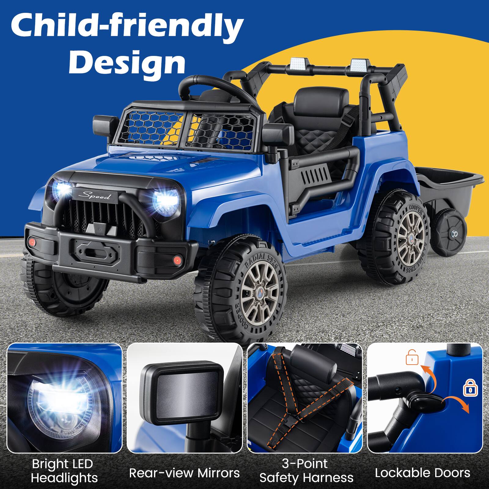 Child-friendly Design

- Bright LED Headlights
- Rear-view Mirrors
- 3-Point Safety Harness
- Lockable Doors