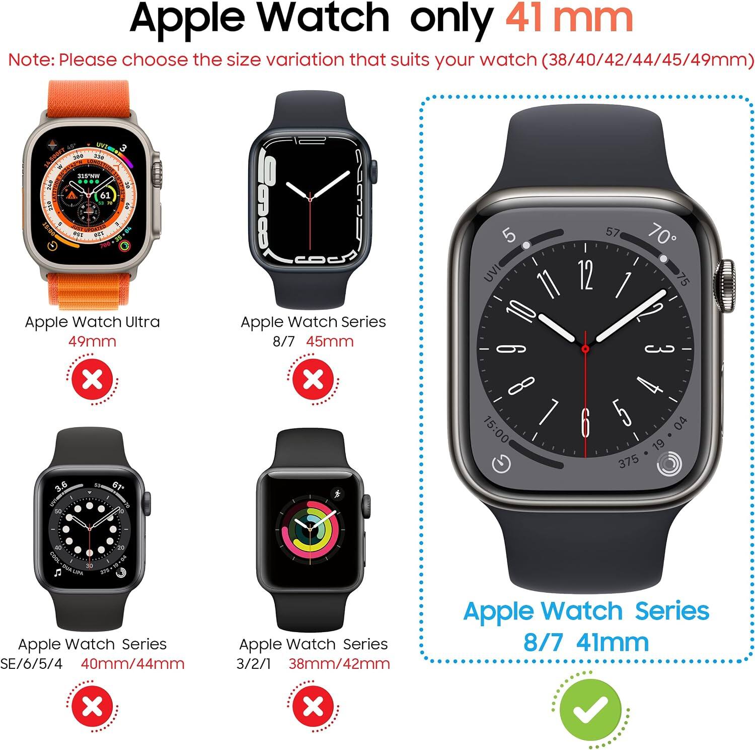 Apple Watch only 41 mm

Note: Please choose the size variation that suits your watch (38/40/42/44/45/49mm)

Apple Watch Ultra 49mm
Apple Watch Series 8/7 45mm
Apple Watch Series SE/6/5/4 40mm/44mm
Apple Watch Series 3/2/1 38mm/42mm
Apple Watch Series 8/7 41mm