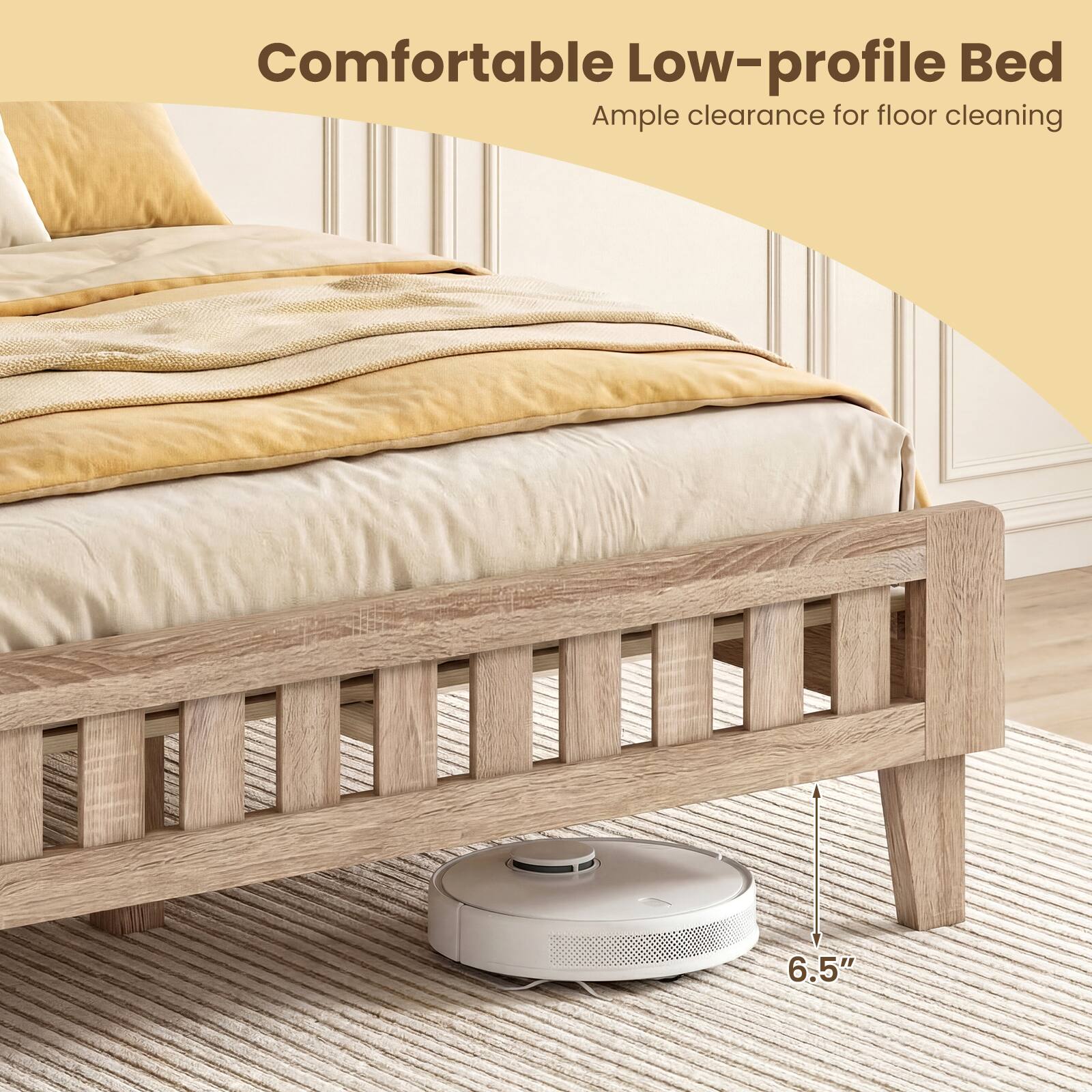 Comfortable Low-profile Bed  
Ample clearance for floor cleaning  
6.5"