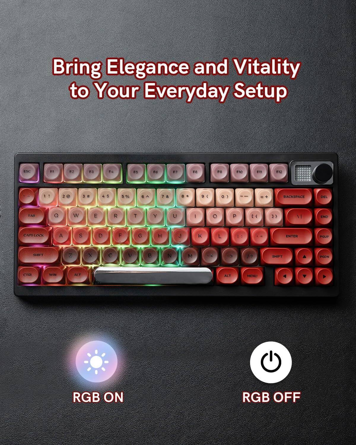 Bring Elegance and Vitality to Your Everyday Setup

ESC F1 F2 F3 F4 F5 F6 F7 F8 F9 F10 F11 F12

1 2 3 4 5 6 7 8 9 0 - + BACKSPACE DEL

TAB Q W E R T Y U I O P [ ] \

CAPS LOCK A S D F G H J K L ; ' ENTER

SHIFT Z X C V B N M , . / SHIFT

CTRL WIN ALT ALT MENU

RGB ON RGB OFF
