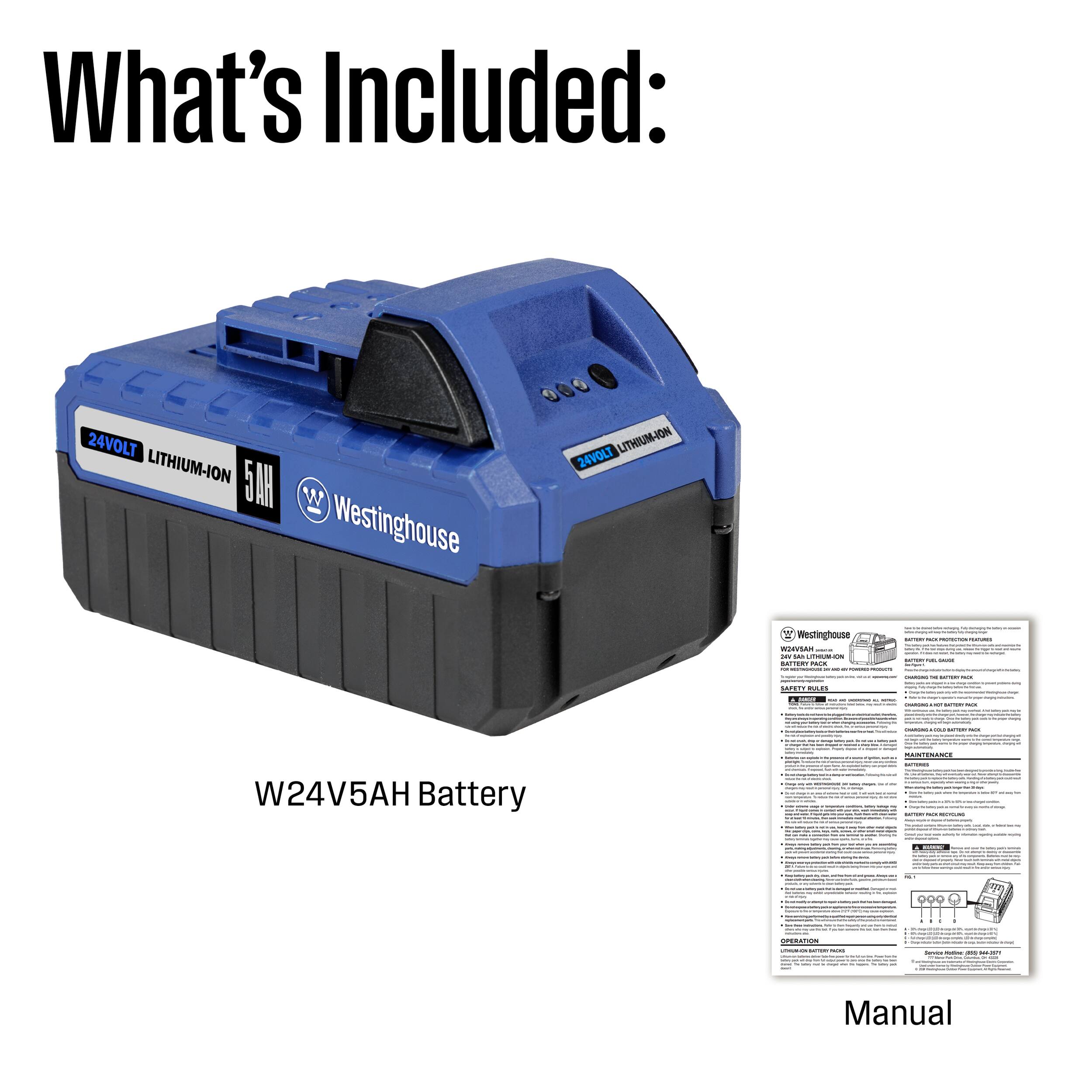What's Included:  
24VOLT LITHIUM-ION  
Westinghouse LITHIUM-ION 24VOLT  
Westinghouse WSVSAN  
W24V5AH Battery  
Manual