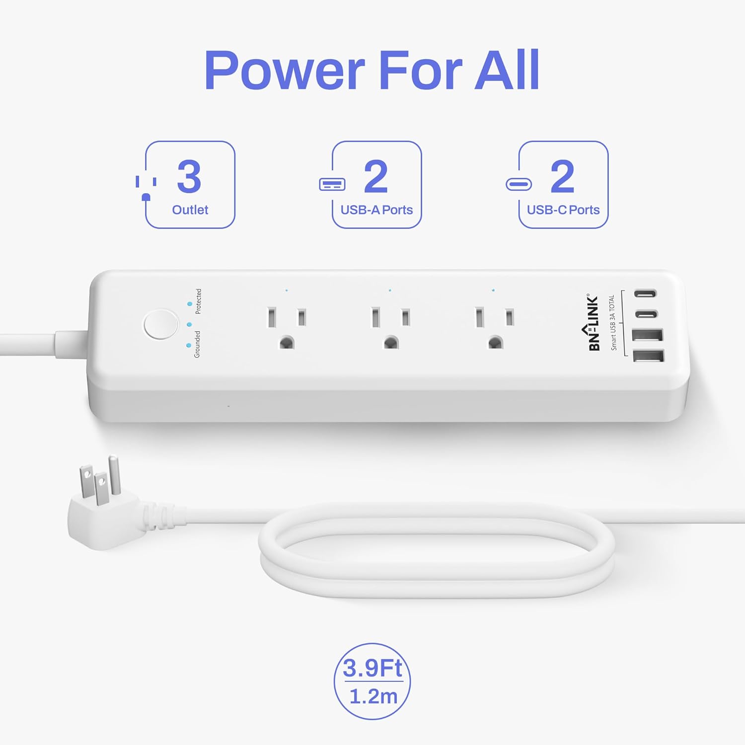 Power For All  
3 Outlet  
2 USB-A Ports  
2 USB-C Ports  
Protected  
Grounded  
BN-LINK  
TOTAL A USE  
Smart  
3.9Ft 1.2m