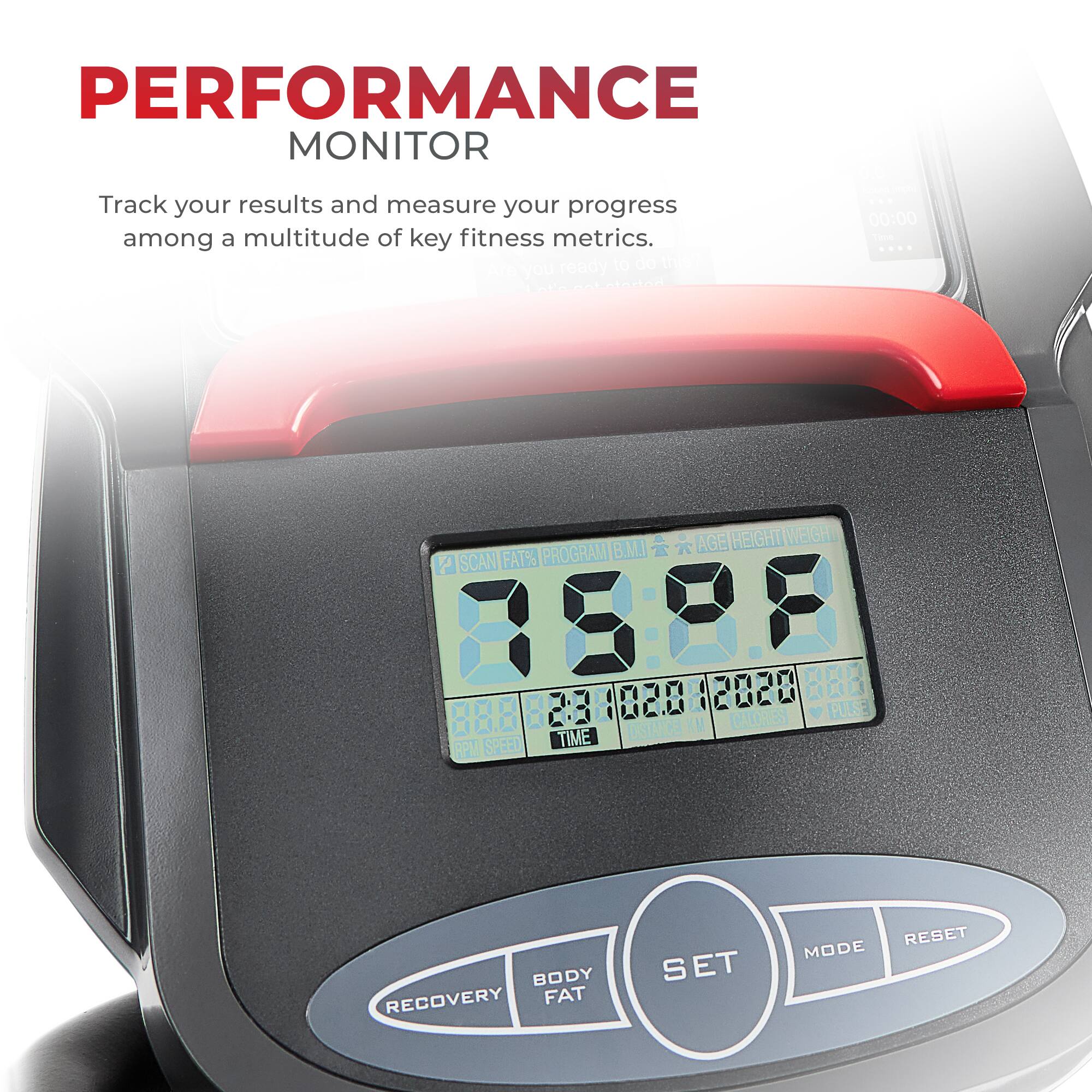 PERFORMANCE MONITOR

Track your results and measure your progress among a multitude of key fitness metrics.

AGE HEIGHT WEIGHT FAT% PROGRAM B.M.J P SCAN
88:88 12028
BODY FAT
RECOVERY
SET
MODE
RESET
TIME
LOSTA
RPM
SPEED
CALORIES