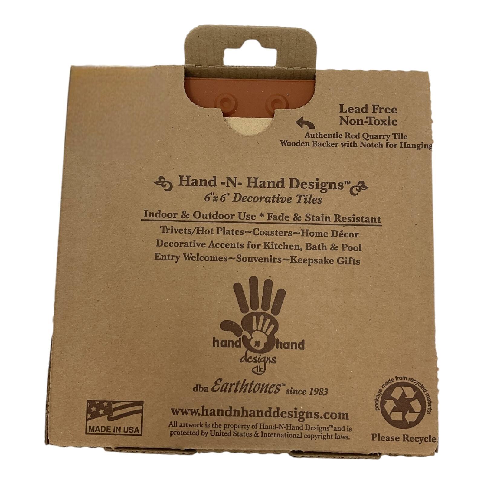 Lead Free Non-Toxic Authentic Red Quarry Tile Wooden Backer with Notch for Hanging  
Hand-N-Hand Designs 6x6" Decorative Tiles Indoor & Outdoor Use  
Fade & Stain Resistant Trivets/Hot Plates~Coasters~Home Décor Decorative Accents for Kitchen, Bath & Pool Entry Welcomes~Souvenirs~Keepsake Gifts  

Hand-N-Hand Designs™  
6"x6" Decorative Tiles  
Indoor & Outdoor Use * Fade & Stain Resistant  
Trivets/Hot Plates~Coasters~Home Décor  
Decorative Accents for Kitchen, Bath & Pool Entry Welcomes~Souvenirs~Keepsake Gifts  

dba Earthtones™ since 1983  
www.handnhanddesigns.com  
All artwork is the property of Hand-N-Hand Designs™ and is protected by United States & International copyright laws.  
Please Recycle  

MADE IN USA  

hand designs  
dba Earthtones™ since 1983  
handnhanddesigns.com