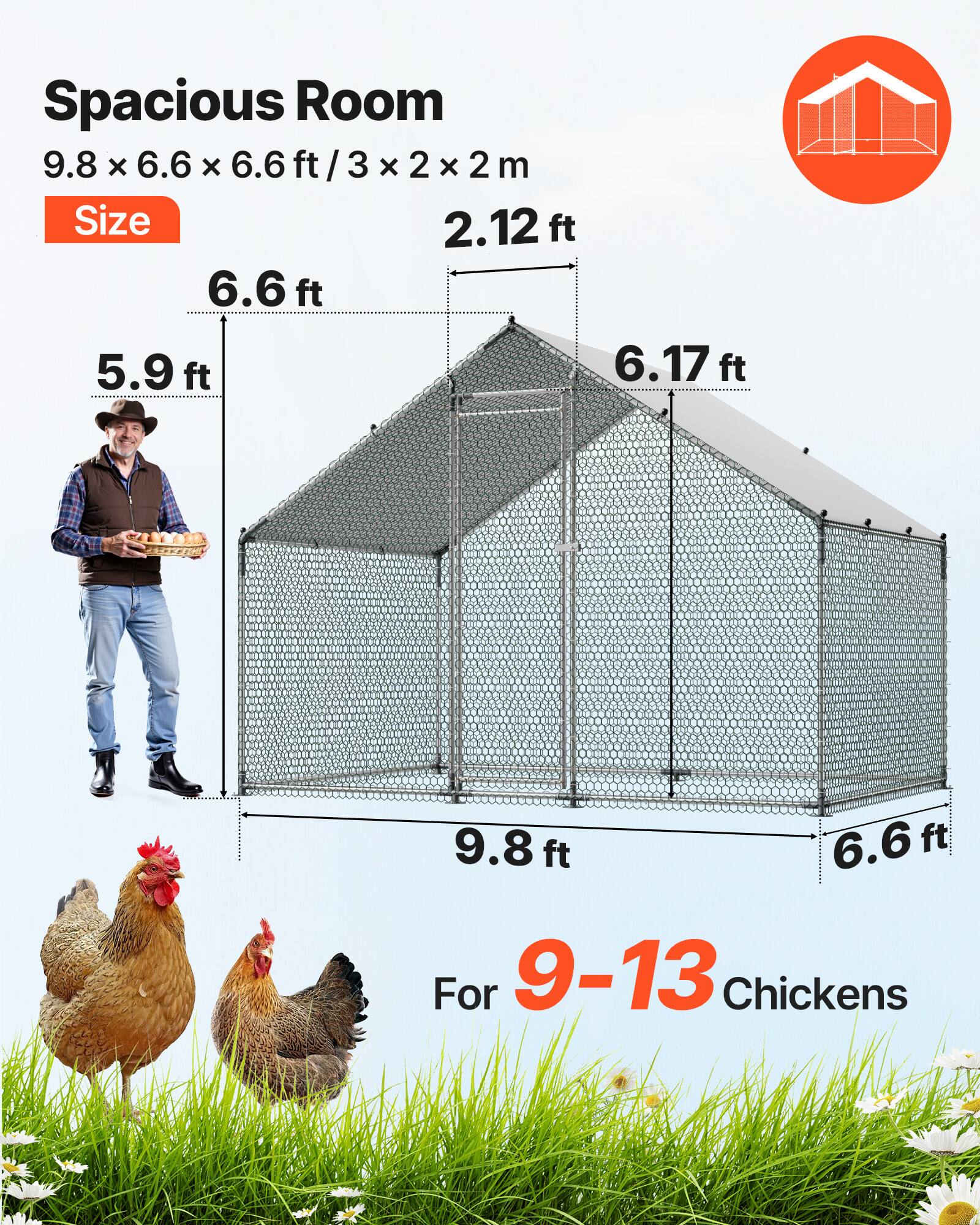Spacious Room  
9.8 x 6.6 x 6.6 ft / 3 x 2 x 2 m  
Size  
2.12 ft  
6.6 ft  
5.9 ft  
6.17 ft  
9.8 ft  
6.6 ft  
For 9-13 Chickens