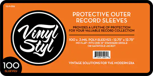 VS-P-006
Vinyl Styl
PROTECTIVE OUTER RECORD SLEEVES
PROVIDES A LIFETIME OF PROTECTION FOR YOUR VALUABLE RECORD COLLECTION
100 x 3-MIL POLY-SLEEVES - 12.75" x 12.75" NO FLAP - FITS ONE 12" STANDARD SINGLE OR GATEFOLD JACKET
VINTAGE SOLUTIONS FOR THE MODERN ERA
100 -SLEEVES-