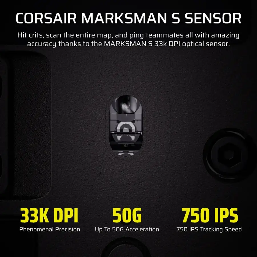 Corsair Marksman S Sensor: Hit crits, scan the entire map, and ping teammates all with amazing accuracy thanks to the Marksman S 33k DPI optical sensor. 33K DPI: Phenomenal Precision 50G: Up to 50G Acceleration 750 IPS: 750 IPS Tracking Speed