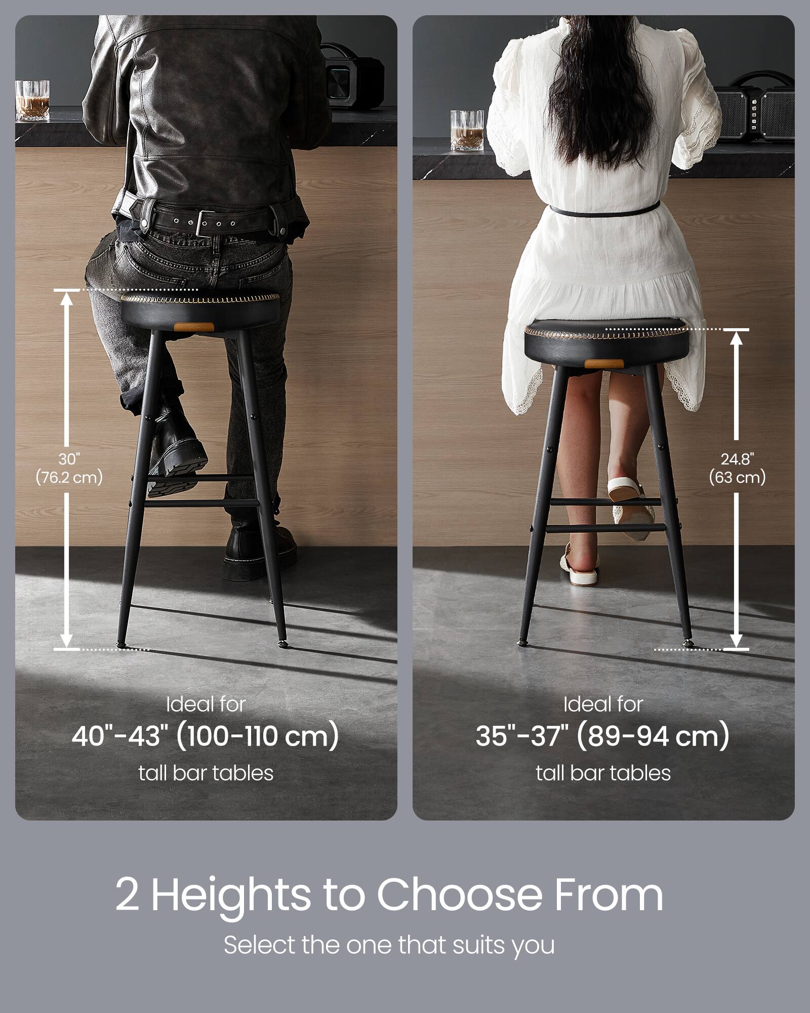 30" (76.2 cm)  
Ideal for 40"-43" (100-110 cm) tall bar tables  

24.8" (63 cm)  
Ideal for 35"-37" (89-94 cm) tall bar tables  

2 Heights to Choose From  
Select the one that suits you