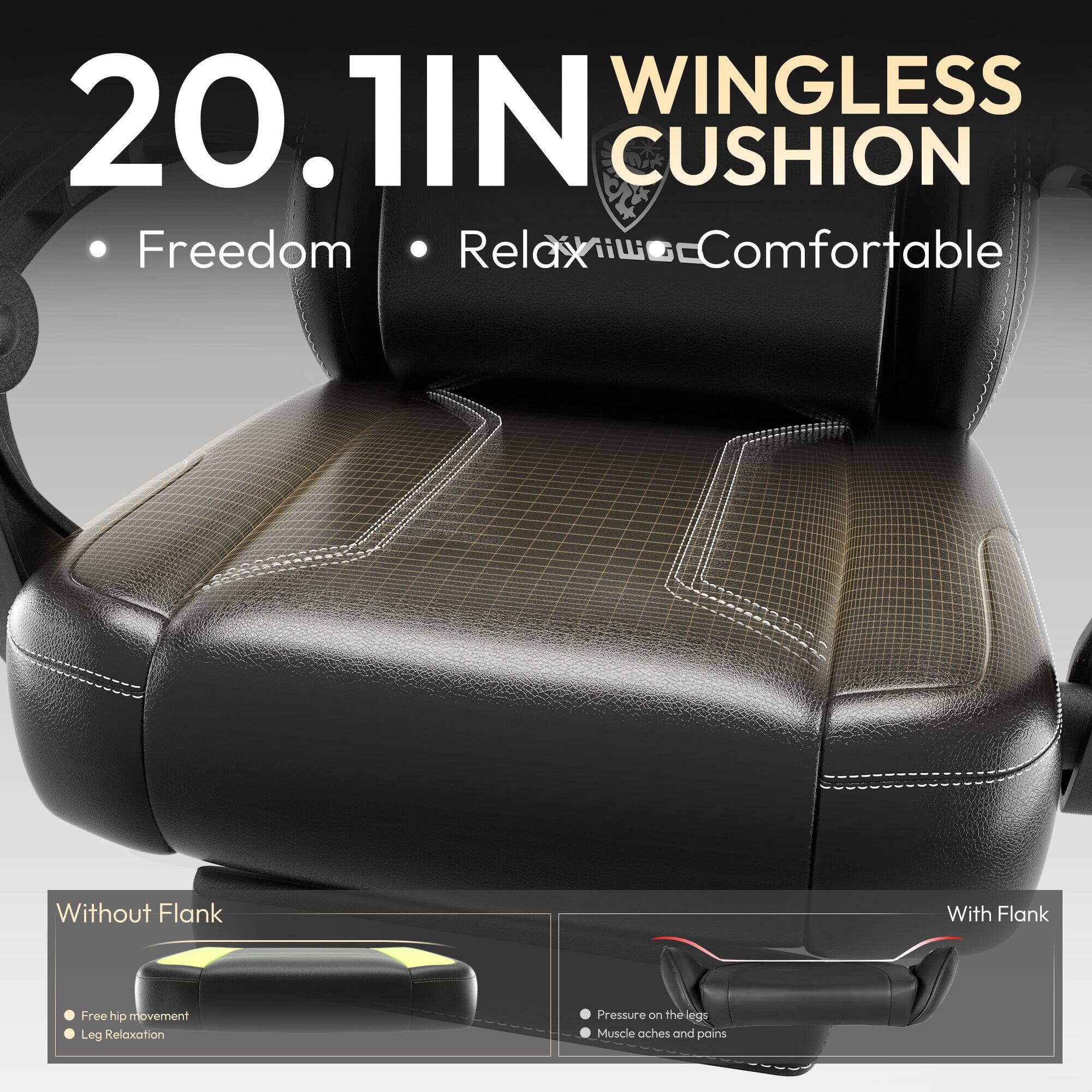 20.1IN WINGLESS CUSHION

- Freedom
- Relax
- Comfortable

Without Flank
- Free hip movement
- Leg Relaxation

With Flank
- Pressure on the legs
- Muscle aches and pains