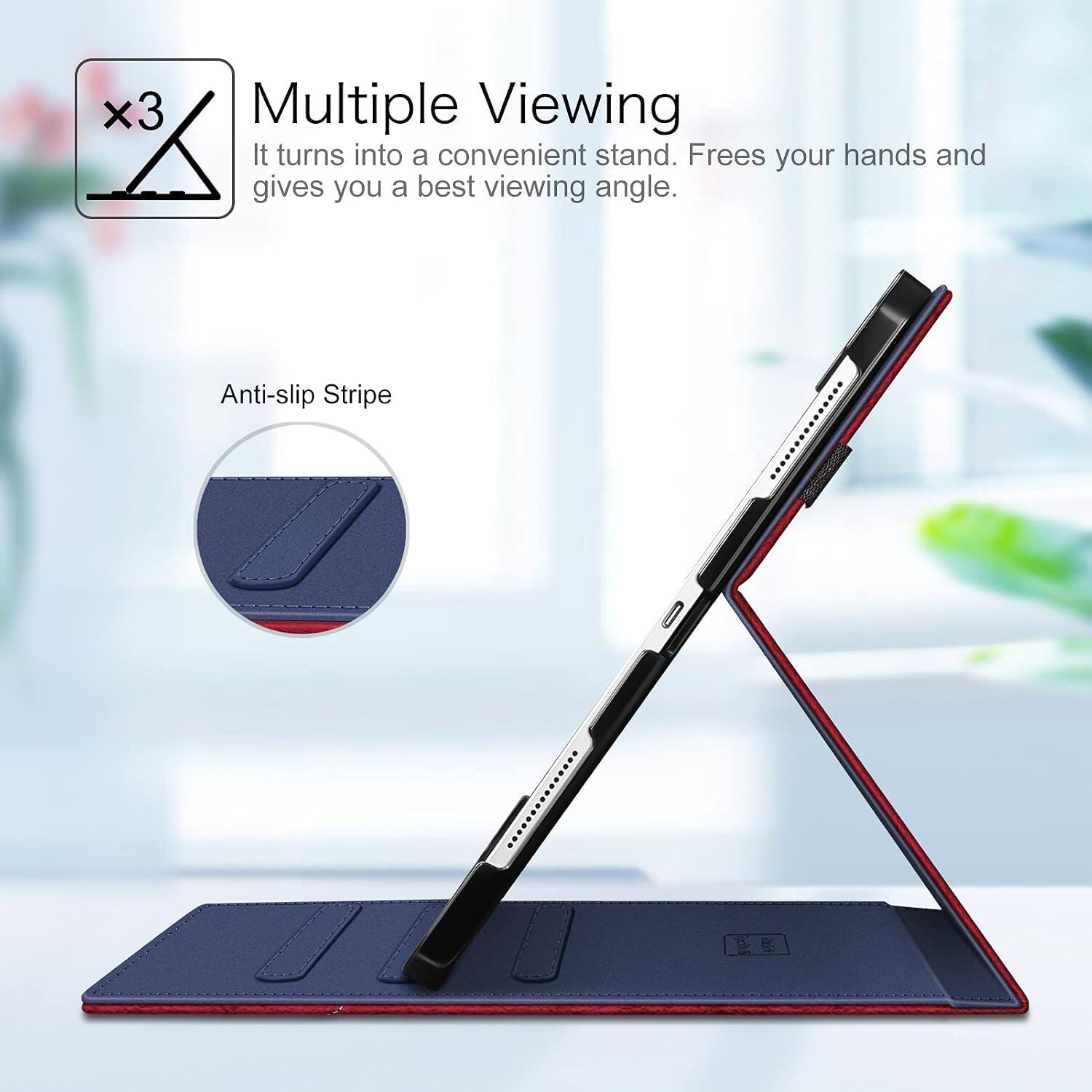 Multiple Viewing  
It turns into a convenient stand. Frees your hands and gives you a best viewing angle.  
Anti-slip Stripe