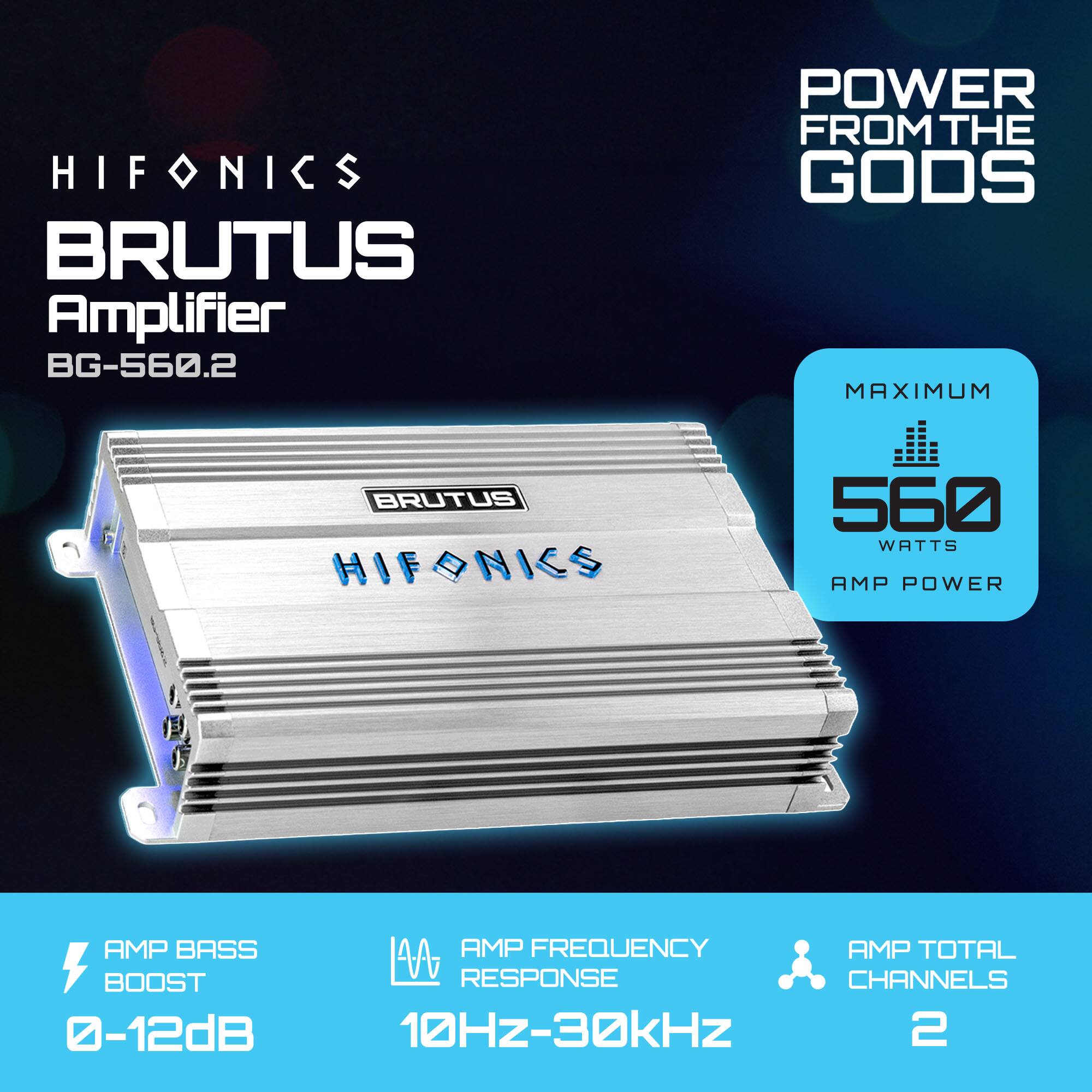 HIFONICS BRUTUS Amplifier BG-560.2  
POWER FROM THE GODS  
MAXIMUM 560 WATTS  
AMP POWER  
AMP BASS BOOST 0-12dB  
AMP FREQUENCY RESPONSE 10Hz-30kHz  
AMP TOTAL CHANNELS 2