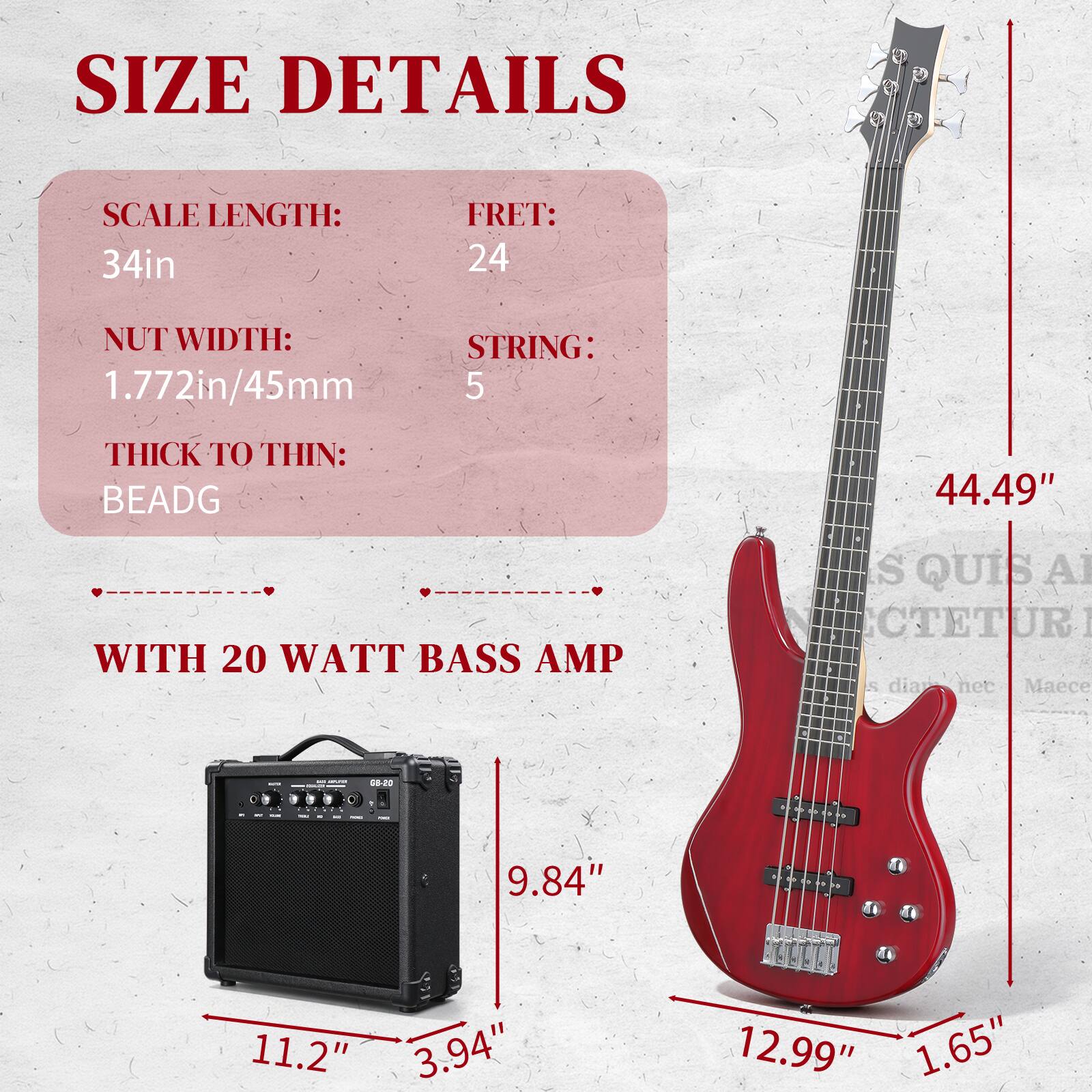 SIZE DETAILS

SCALE LENGTH: 34in  
FRET: 24  
NUT WIDTH: 1.772in/45mm  
STRING: 5  
THICK TO THIN: BEADG  

WITH 20 WATT BASS AMP

- 44.49"  
- 9.84"  
- 11.2"  
- 3.94"  
- 12.99"  
- 1.65"
