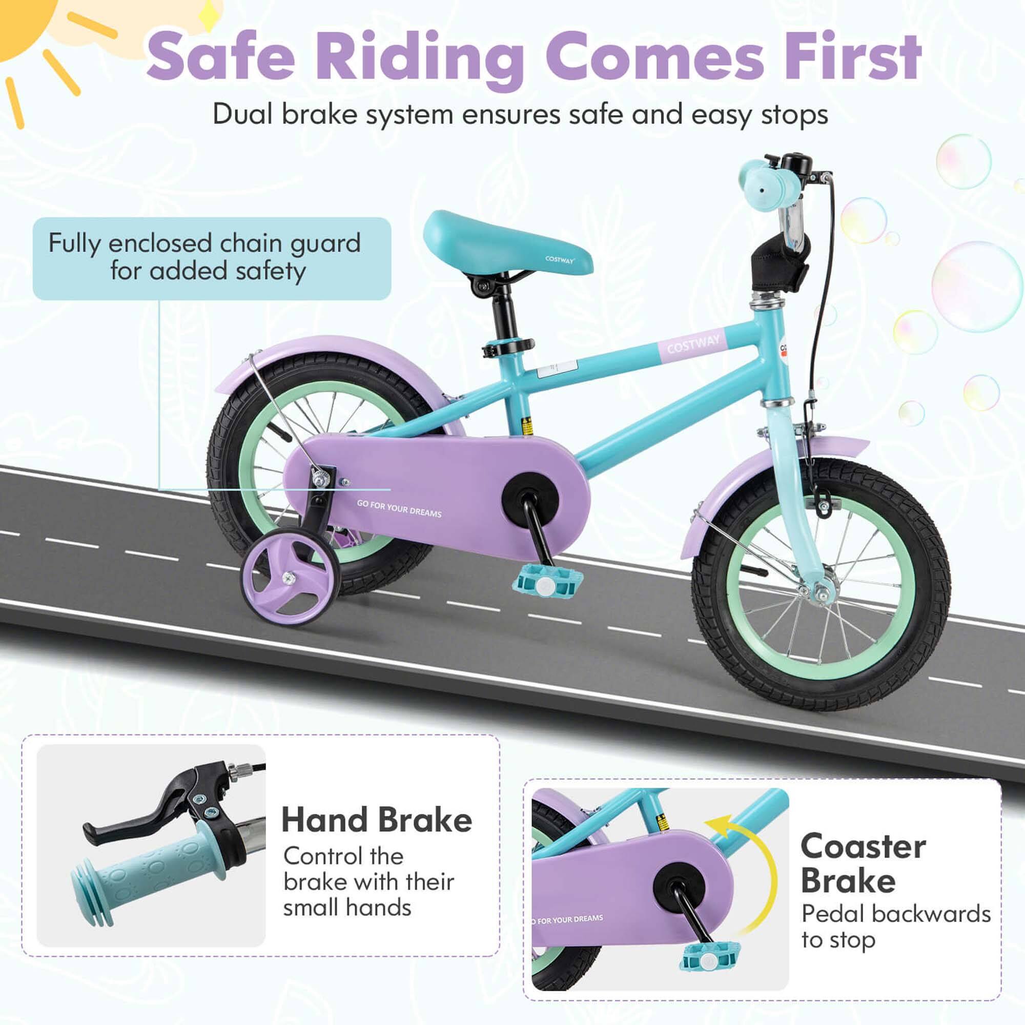 Safe Riding Comes First  
Dual brake system ensures safe and easy stops  

Fully enclosed chain guard for added safety  

Hand Brake  
Control the brake with their small hands  

Coaster Brake  
Pedal backwards to stop