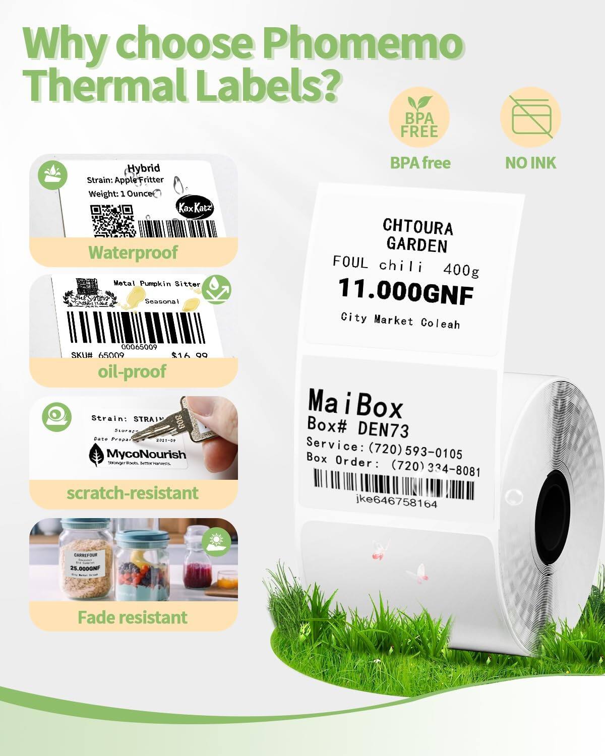 Why choose Phomemo Thermal Labels?

- BPA FREE
- NO INK

**Waterproof**
- Hybrid
- Strain: Apple Fritter
- Weight: 1 Ounce
- Kax Katz

**Oil-proof**
- CHTOURA GARDEN
- FOUL chili 400g
- 11.000GNF
- City Market Coleah
- SKU# 65009
- $16.99

**Scratch-resistant**
- Strain: STRAIN
- Storer Date Propar 22012
- MycoNourish
- Stronger Roots, Better Harvests.

**Fade resistant**
- MaiBox
- Box# DEN73
- Service: (720) 593-0105
- Box Order: (720) 334-8081
- jke646758164