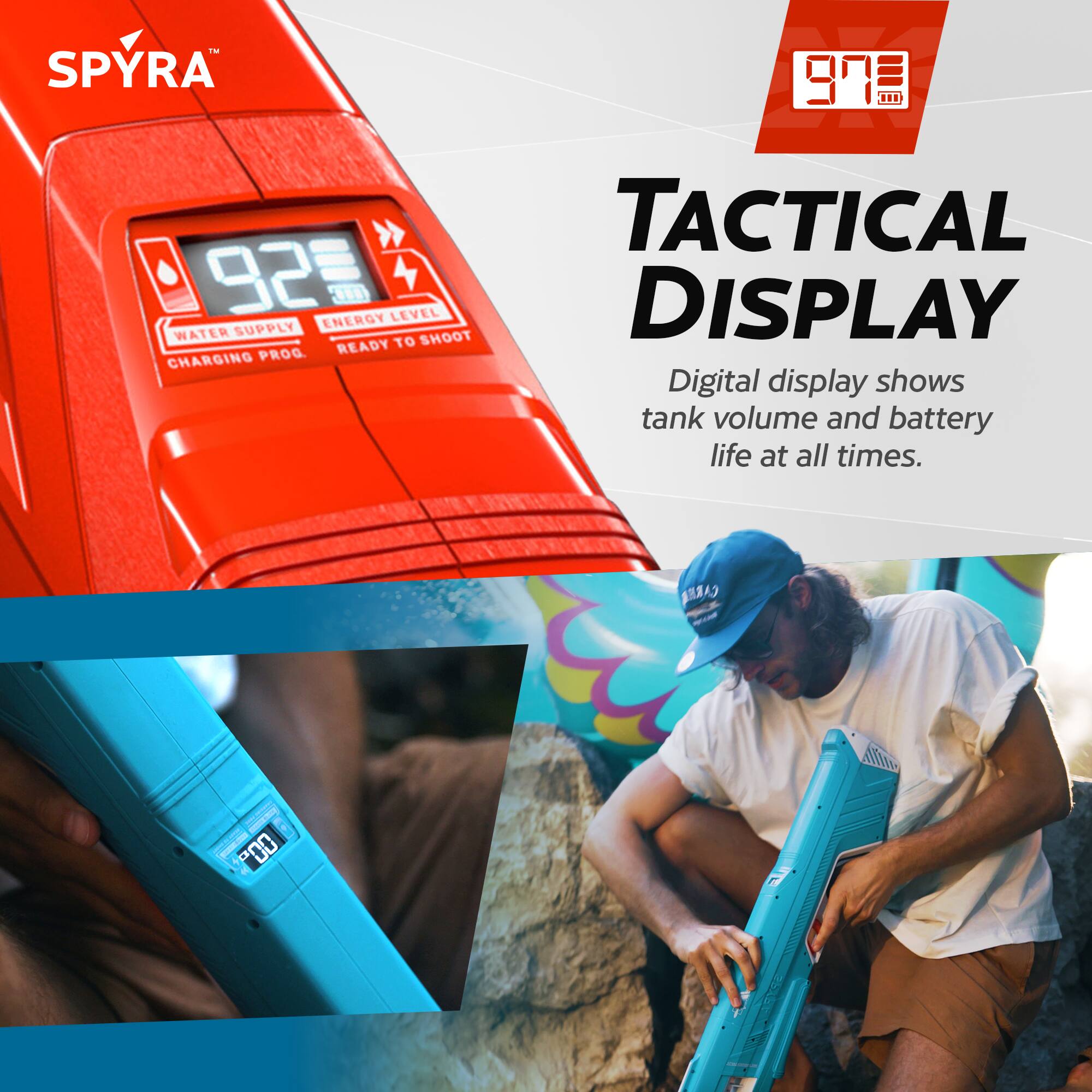 SPYRA™

92

WATER SUPPLY
ENERGY LEVEL
CHARGING PROG
READY TO SHOOT

TACTICAL DISPLAY

Digital display shows tank volume and battery life at all times.

97

97

97