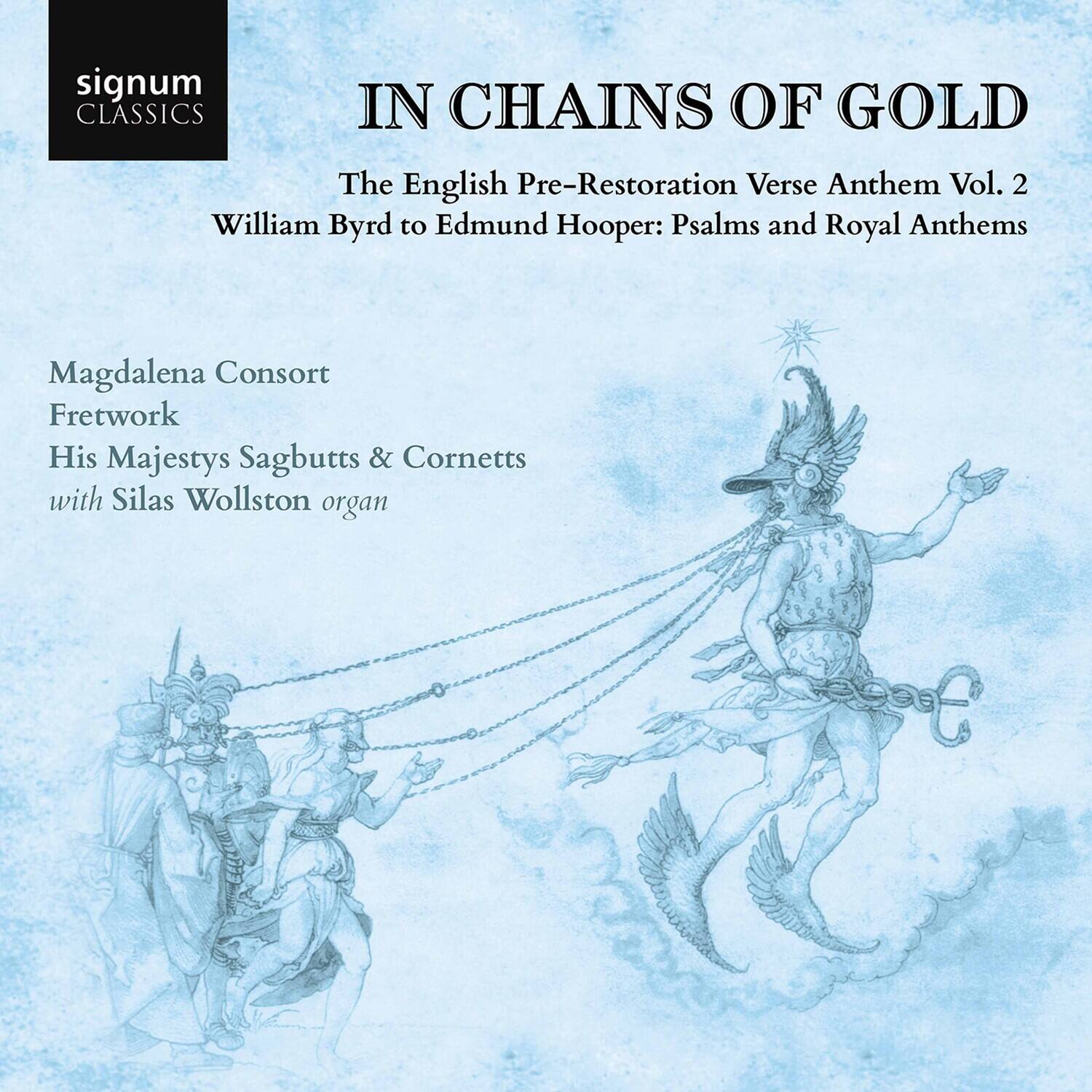 signum CLASSICS

IN CHAINS OF GOLD

The English Pre-Restoration Verse Anthem Vol. 2  
William Byrd to Edmund Hooper: Psalms and Royal Anthems

Magdalena Consort  
Fretwork  
His Majestys Sagbutts & Cornetts  
with Silas Wollston organ