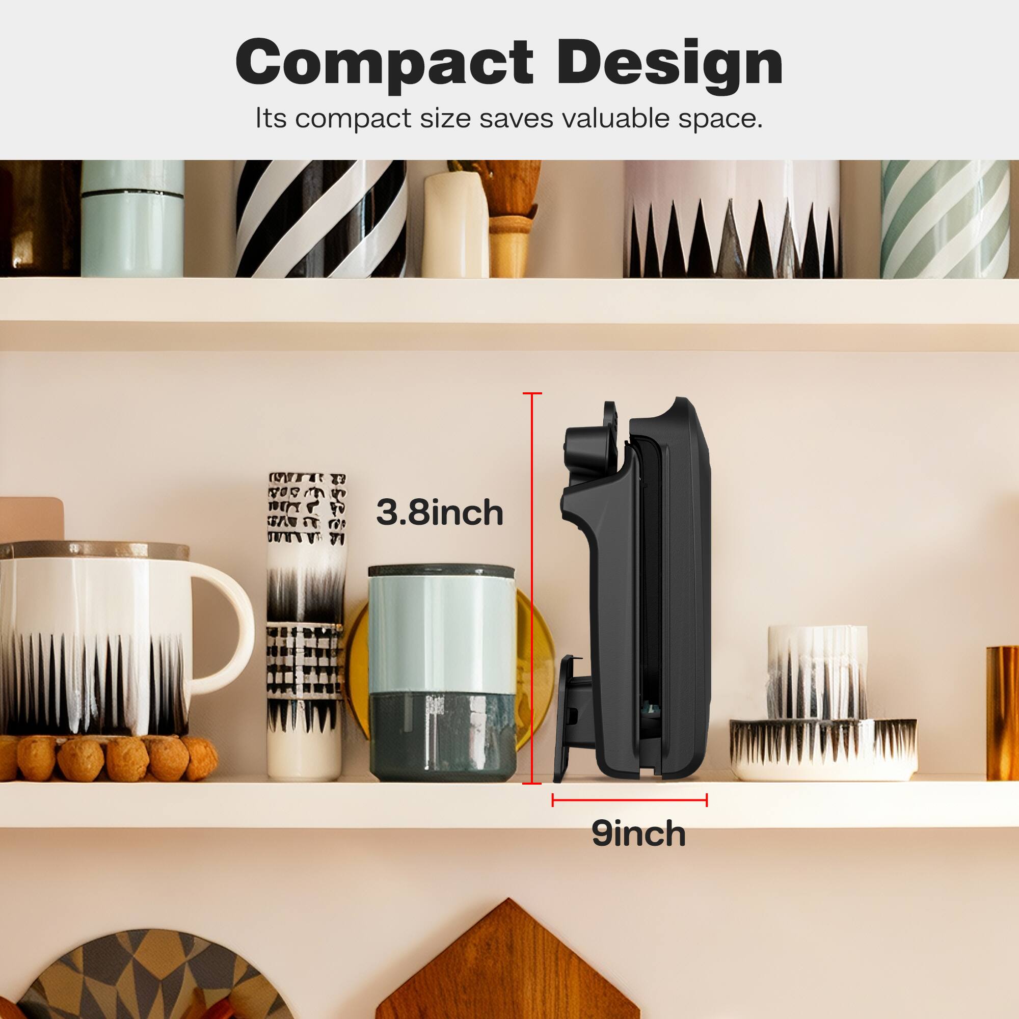 Compact Design  
Its compact size saves valuable space.  

3.8 inch  
9 inch