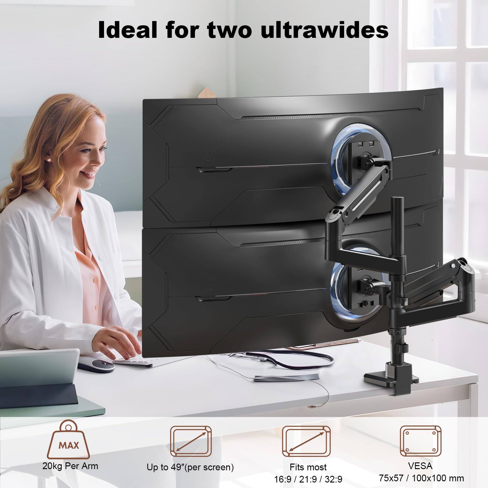 Ideal for two ultrawides

MAX 20kg Per Arm

Up to 49" (per screen)

Fits most 16:9 / 21:9 / 32:9

VESA 75x57 / 100x100 mm