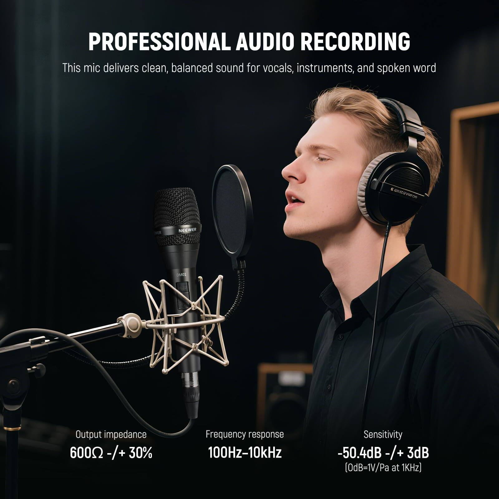 PROFESSIONAL AUDIO RECORDING  
This mic delivers clean, balanced sound for vocals, instruments, and spoken word.  

Output impedance: 600Ω -/+ 30%  
Frequency response: 100Hz-10kHz  
Sensitivity: -50.4dB -/+ 3dB (0dB=1V/Pa at 1kHz)