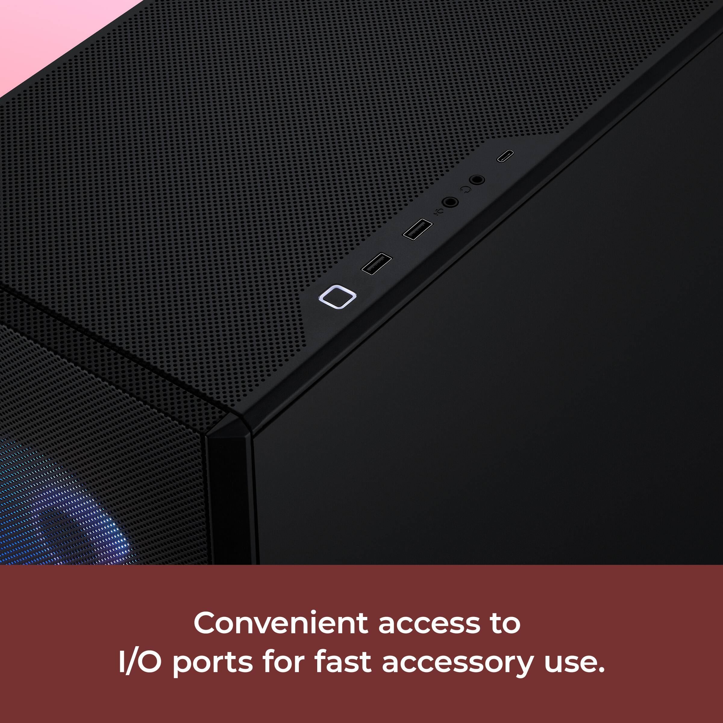 Convenient access to I/O ports for fast accessory use.