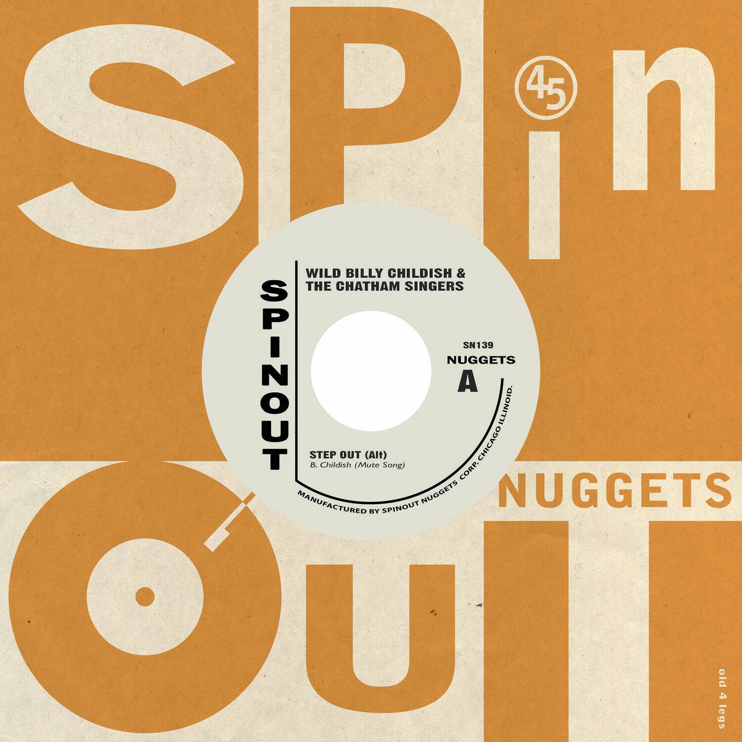 45 SPINOUT

WILD BILLY CHILDISH & THE CHATHAM SINGERS

SN139
NUGGETS

A

STEP OUT (Alt)
B. Childish (Mute Song)

MANUFACTURED BY SPINOUT NUGGETS
CORP. CHICAGO ILLINOIS

NUGGETS

old 4 legs