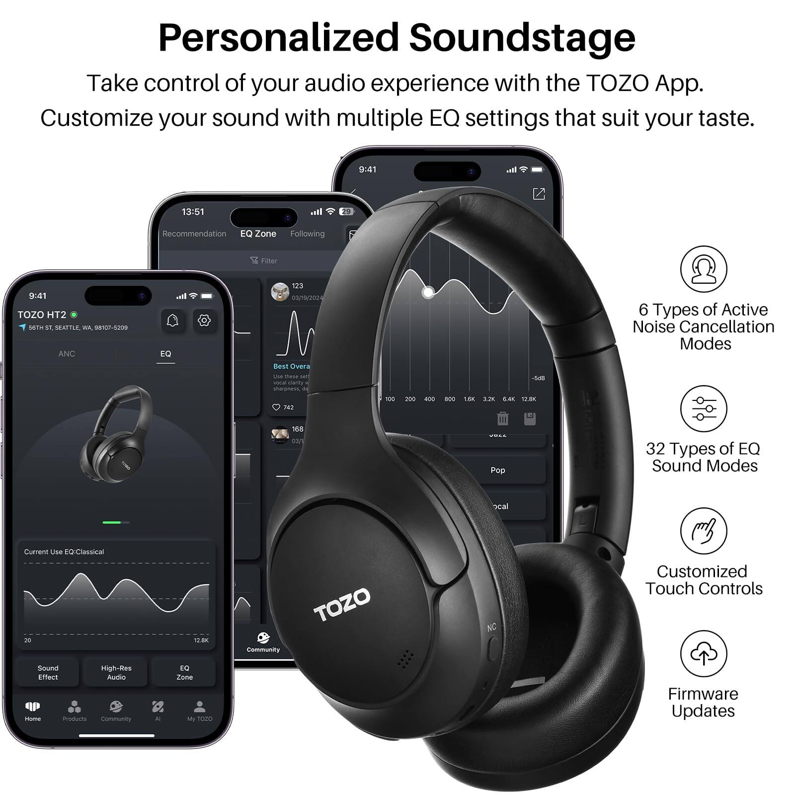 Personalized Soundstage

Take control of your audio experience with the TOZO App.
Customize your sound with multiple EQ settings that suit your taste.

6 Types of Active Noise Cancellation Modes
32 Types of EQ Sound Modes
Customized Touch Controls
Firmware Updates
