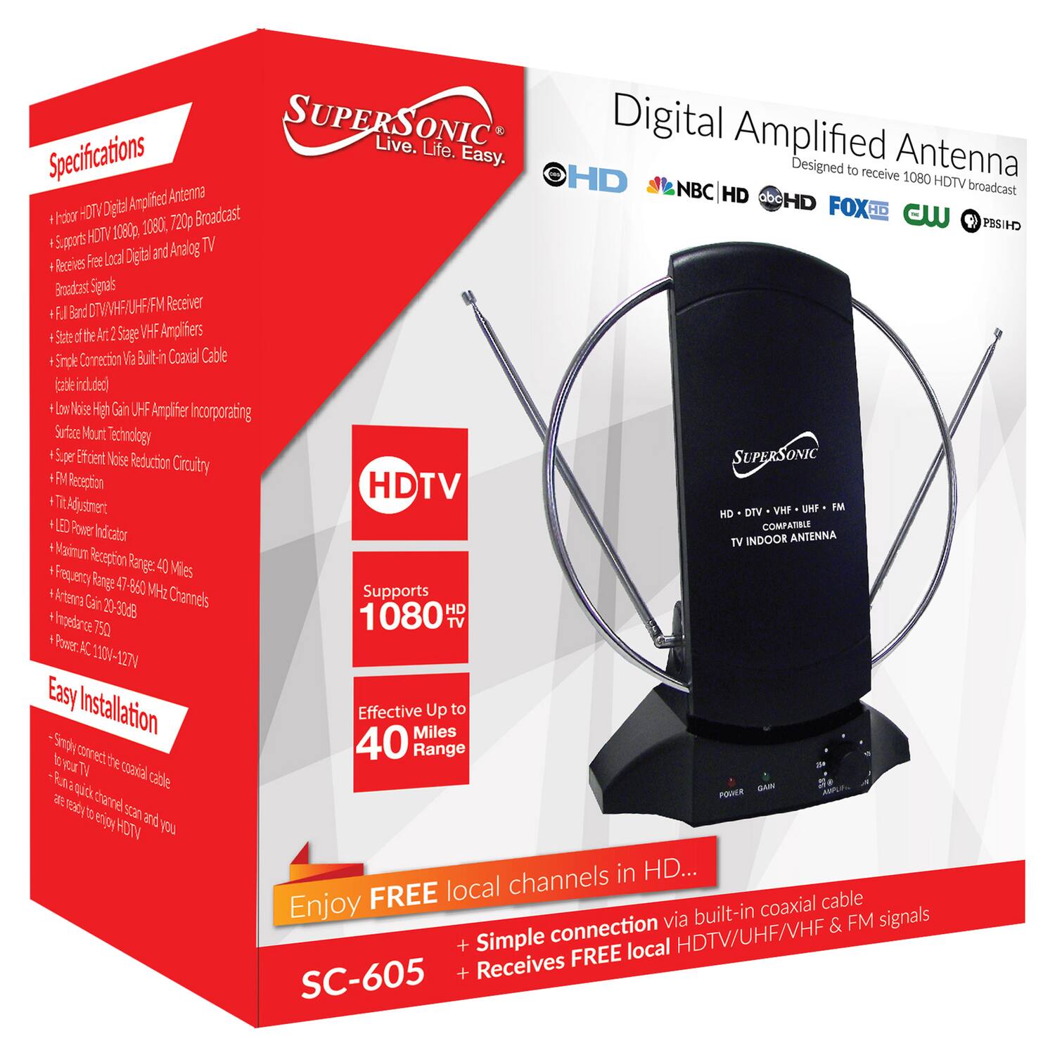 SUPERSONIC Live. Life. Easy.

Digital Amplified Antenna  
Designed to receive 1080 HDTV broadcast

- Supports HD TV 1080p, 1080i, 720p Broadcast
- Receives Free Local Digital and Analog TV
- Broadcast signals
- F.JL Band VHF/UHF/FM Receiver
- State of the Art Stage VHF Amplifiers
- Single Connection Via Built-in Coaxial Cable (cable included)
- Low Noise High Gain UHF Amplifier Incorporating Surface Mount Technology
- Super Efficient Noise Reduction Circuitry
- FM Reception
- T.V. Adjustment
- HD TV Power Indicator
- Maximum Reception Range: 40 Miles
- Frequency Range: 47-860 MHz
- Antenna Gain: 20-30dBi
- Impedance: 75Ω
- Power AC 110V-127V

Easy Installation  
- Simply connect the coaxial cable to your TV and run a quick channel scan and you are ready to enjoy HDTV

Effective Up to 40 Miles Range

Supports 1080p HD TV

SC-6
