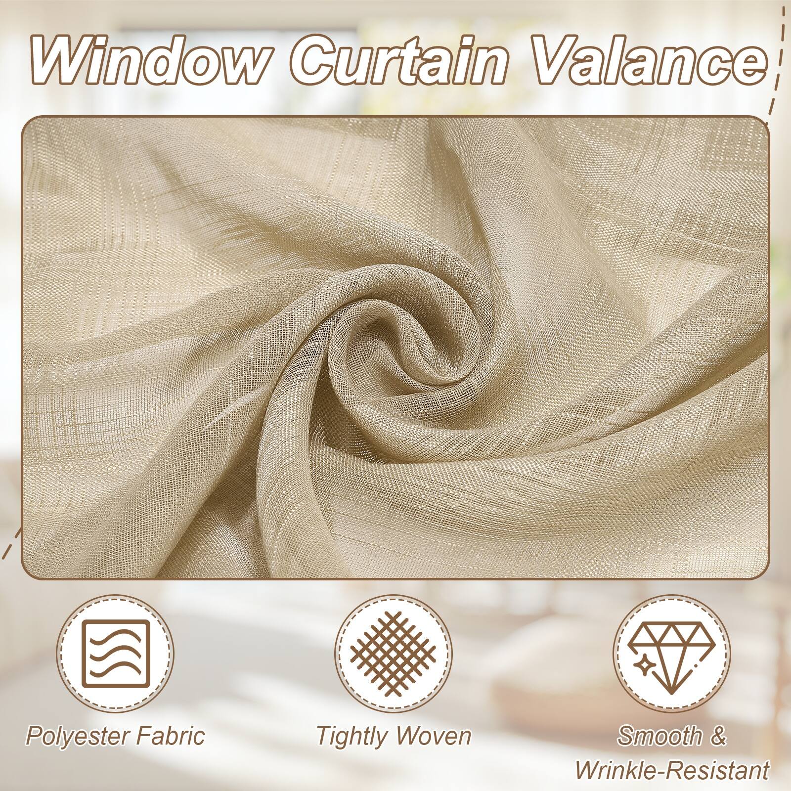 Window Curtain Valance  
Polyester Fabric  
Tightly Woven  
Smooth & Wrinkle-Resistant