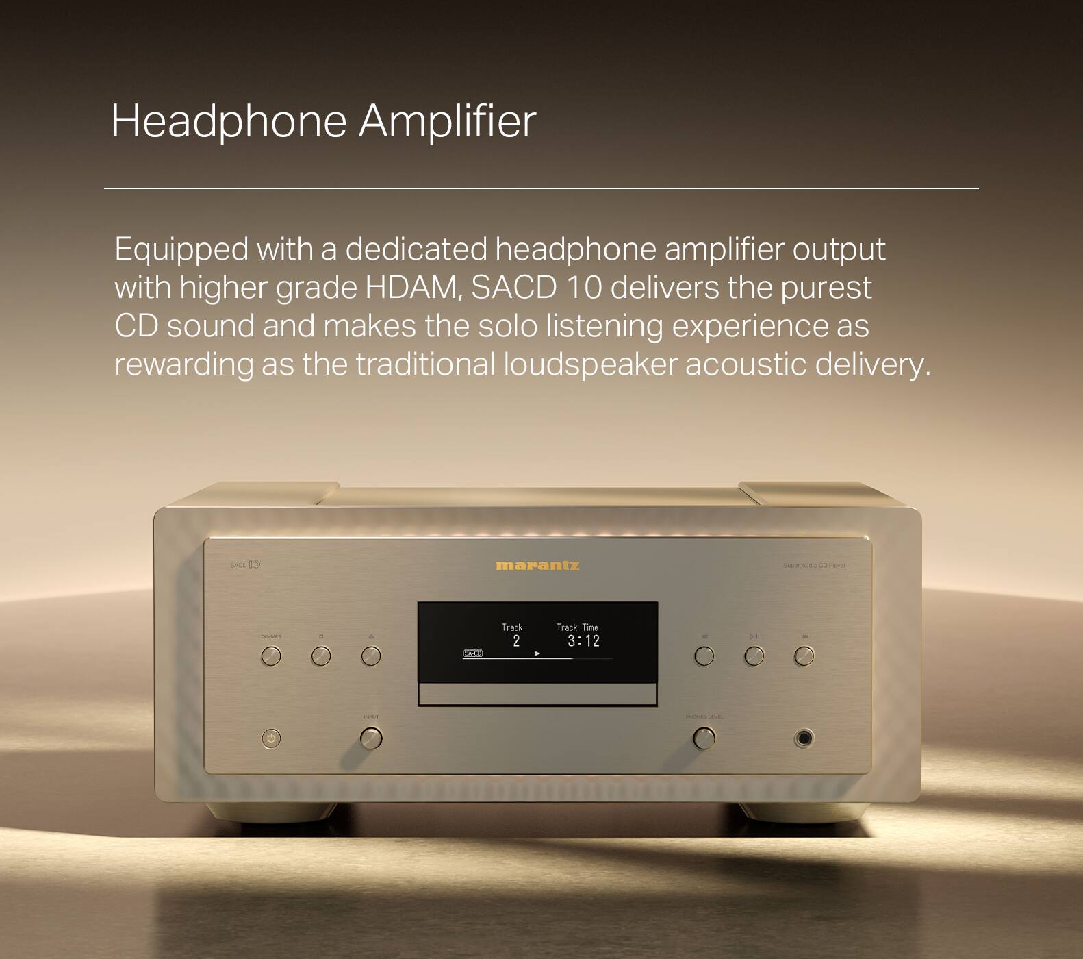 Headphone Amplifier: Equipped with a dedicated headphone amplifier output featuring a higher grade HDAM, SACD 10 delivers the purest CD sound and enhances the solo listening experience, making it as rewarding as the traditional loudspeaker acoustic delivery.