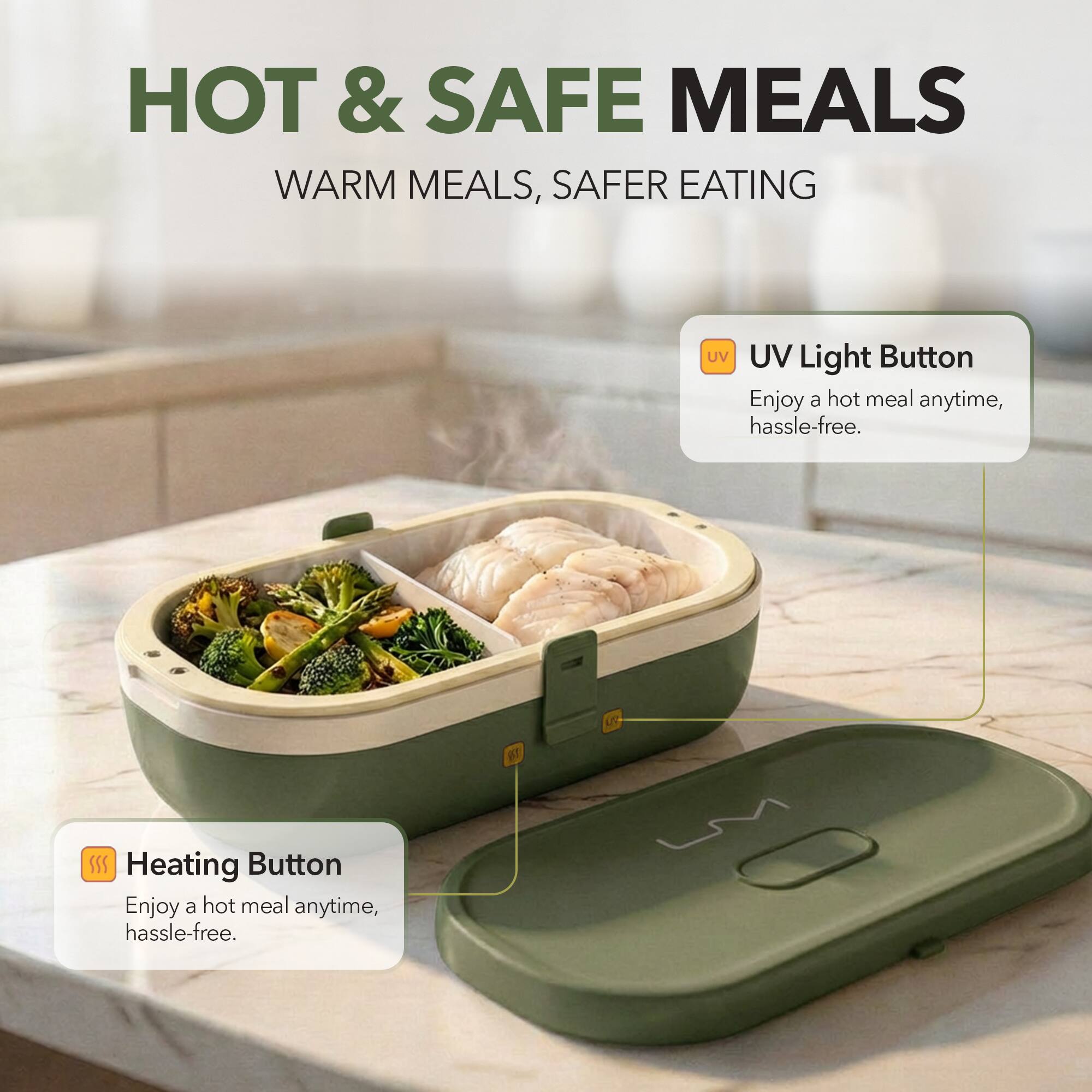 HOT & SAFE MEALS  
WARM MEALS, SAFER EATING  

UV Light Button  
Enjoy a hot meal anytime, hassle-free.  

Heating Button  
Enjoy a hot meal anytime, hassle-free.