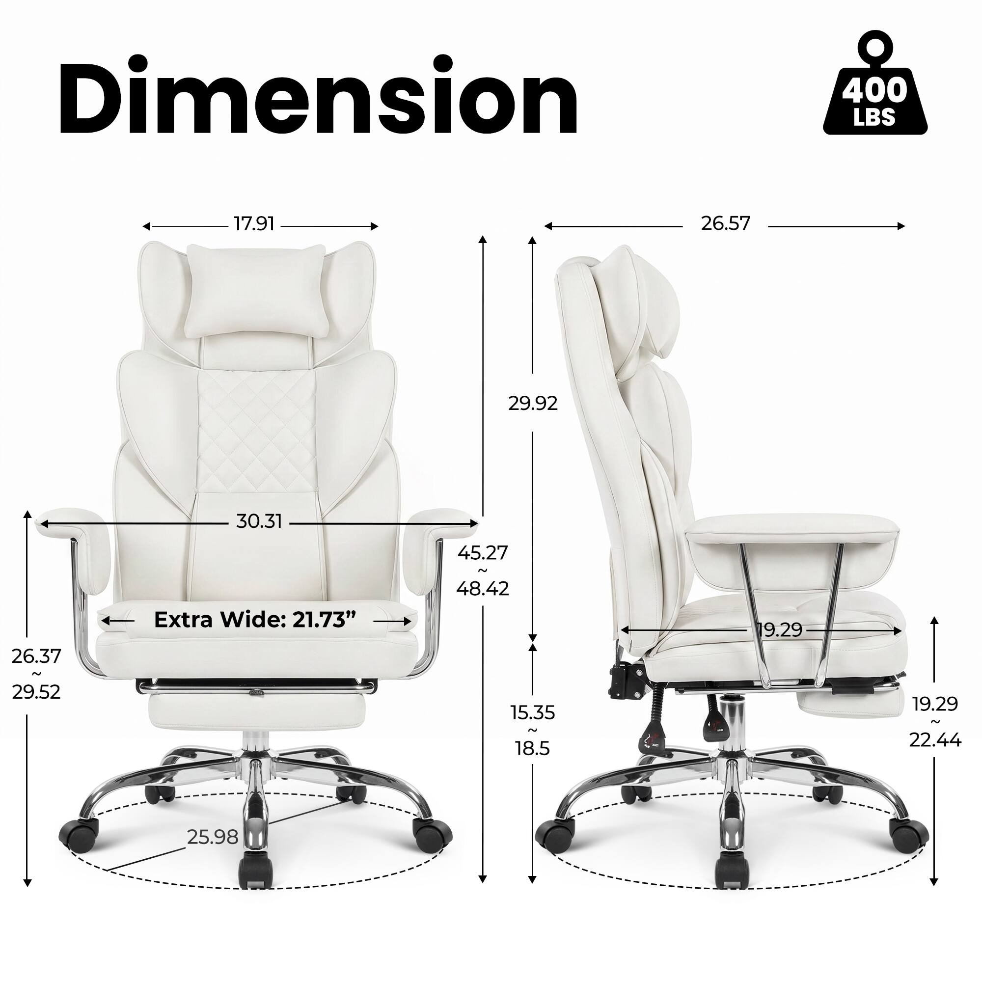 Dimension  
400 LBS  
17.91  
26.57  
29.92  
30.31  
26.37 ~ 29.52  
Extra Wide: 21.73"  
45.27 N 48.42 15.35 2 18.5  
19.29  
19.29 ~ 22.44  
25.98