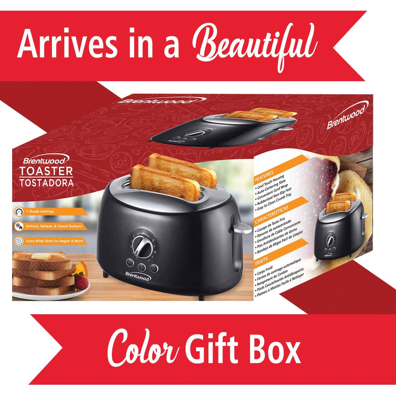 Arrives in a Beautiful Brentwood TOASTER TOSTADORA

FEATURES
- 7 Shade Settings
- Defrost, Reheat, & Cancel Buttons
- Extra Wide Slots for Bagels & More

CARACTERÍSTICAS
- Confort de uso
- Fácil de limpiar
- Placas antideslizantes

TRAITS
- Froid central
- Fentes de rangement
- Pieds antidérapants

Color Gift Box