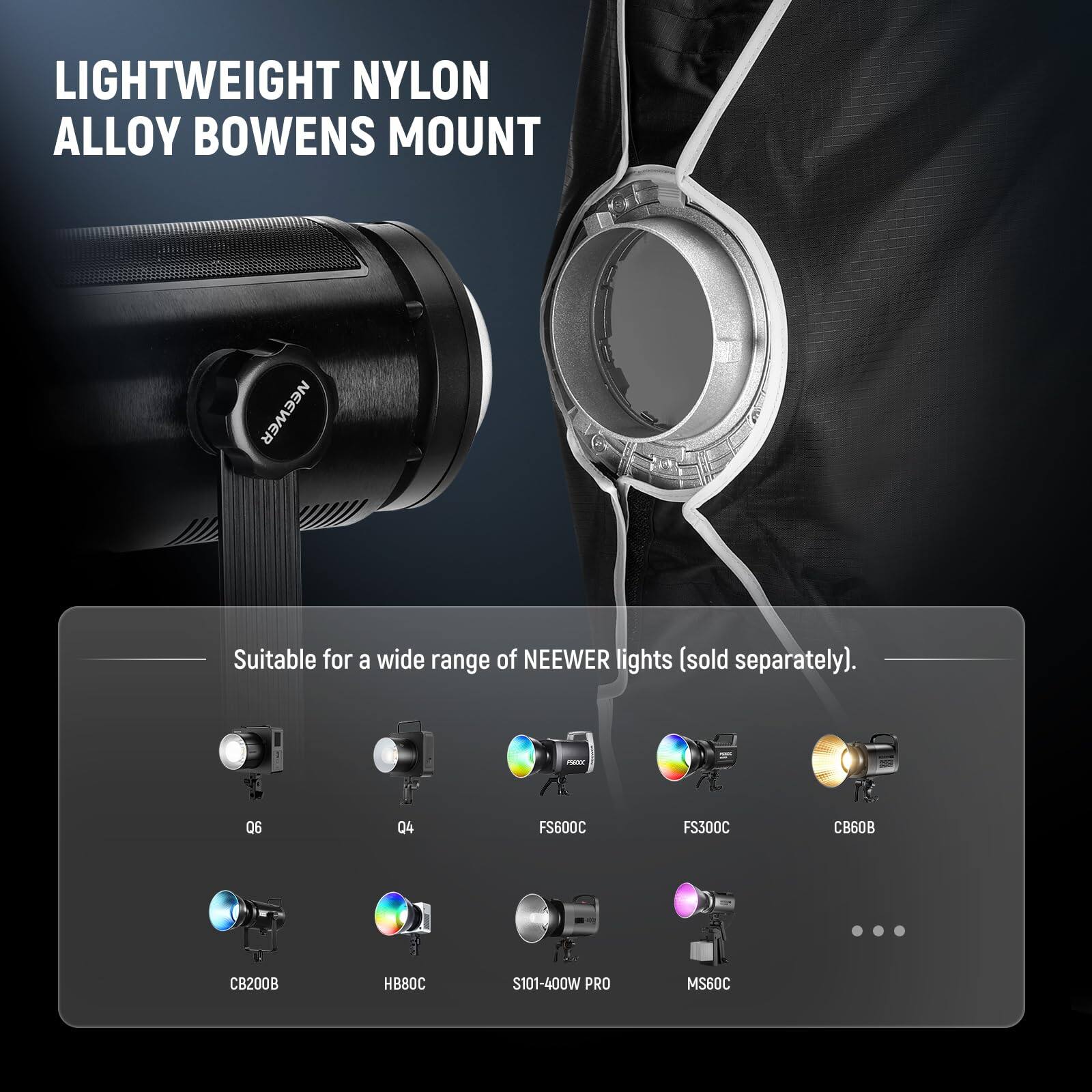 LIGHTWEIGHT NYLON ALLOY BOWENS MOUNT

Suitable for a wide range of NEEWER lights (sold separately).

- Q6
- Q4
- FS600C
- FS300C
- CB60B
- CB200B
- HB80C
- S101-400W PRO
- MS60C