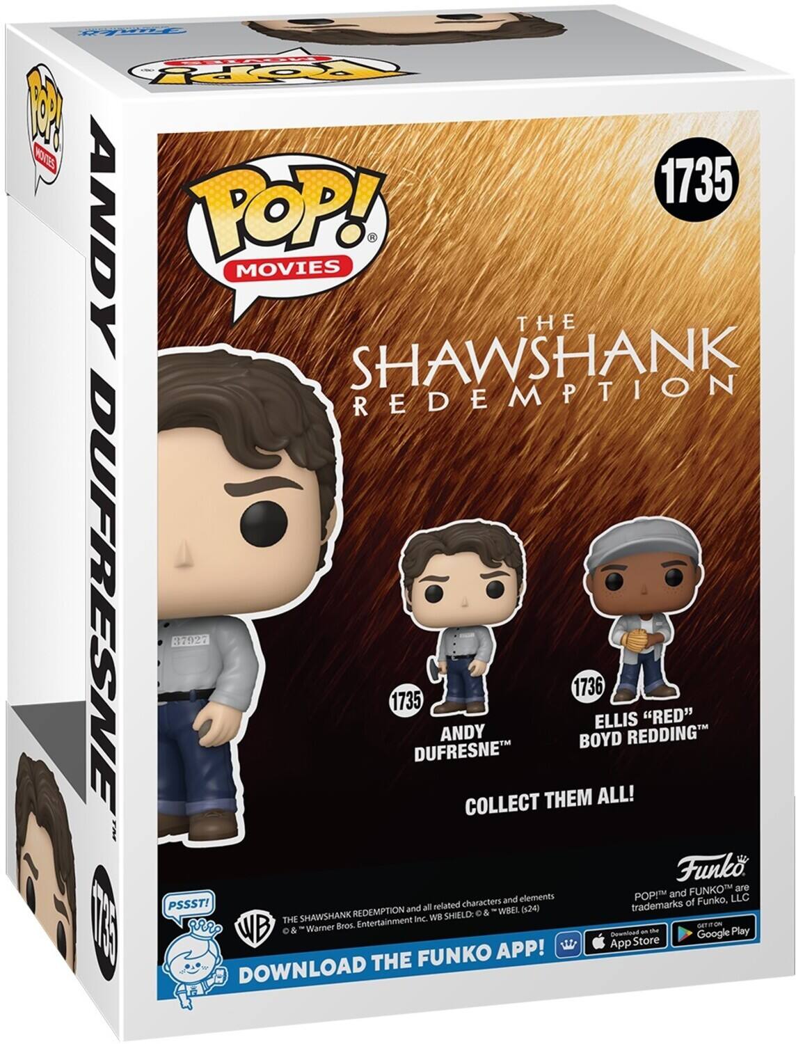 POP! MOVIES THE SHAWSHANK REDEMPTION 1735 ANDY DUFRESNE 1735 ANDY DUFRESNE COLLECT THEM ALL! 1736 BOYD REDDING "RED" Funko FUNKO are elements POP and LLC characters and all related WBEL (24) trademarks SHAWSHANK REDEMPTION WB SHIELD: & THE Warner Bros. Entertainment Inc. DOWNLOAD THE FUNKO APP! App Store - Google Play PSSST!