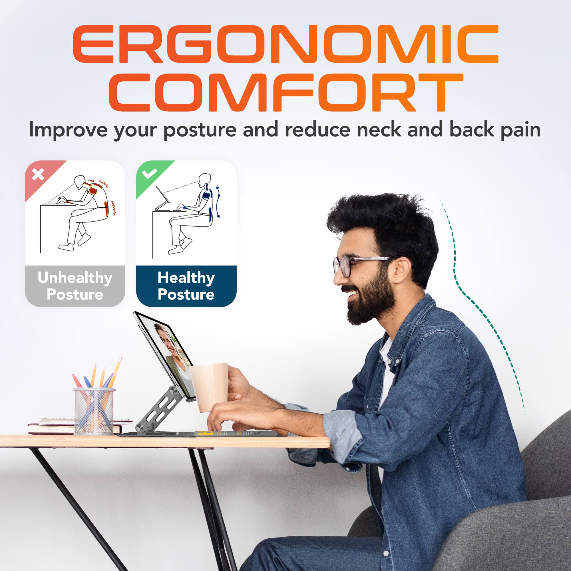 ERGONOMIC COMFORT  
Improve your posture and reduce neck and back pain

Unhealthy Posture  
Healthy Posture