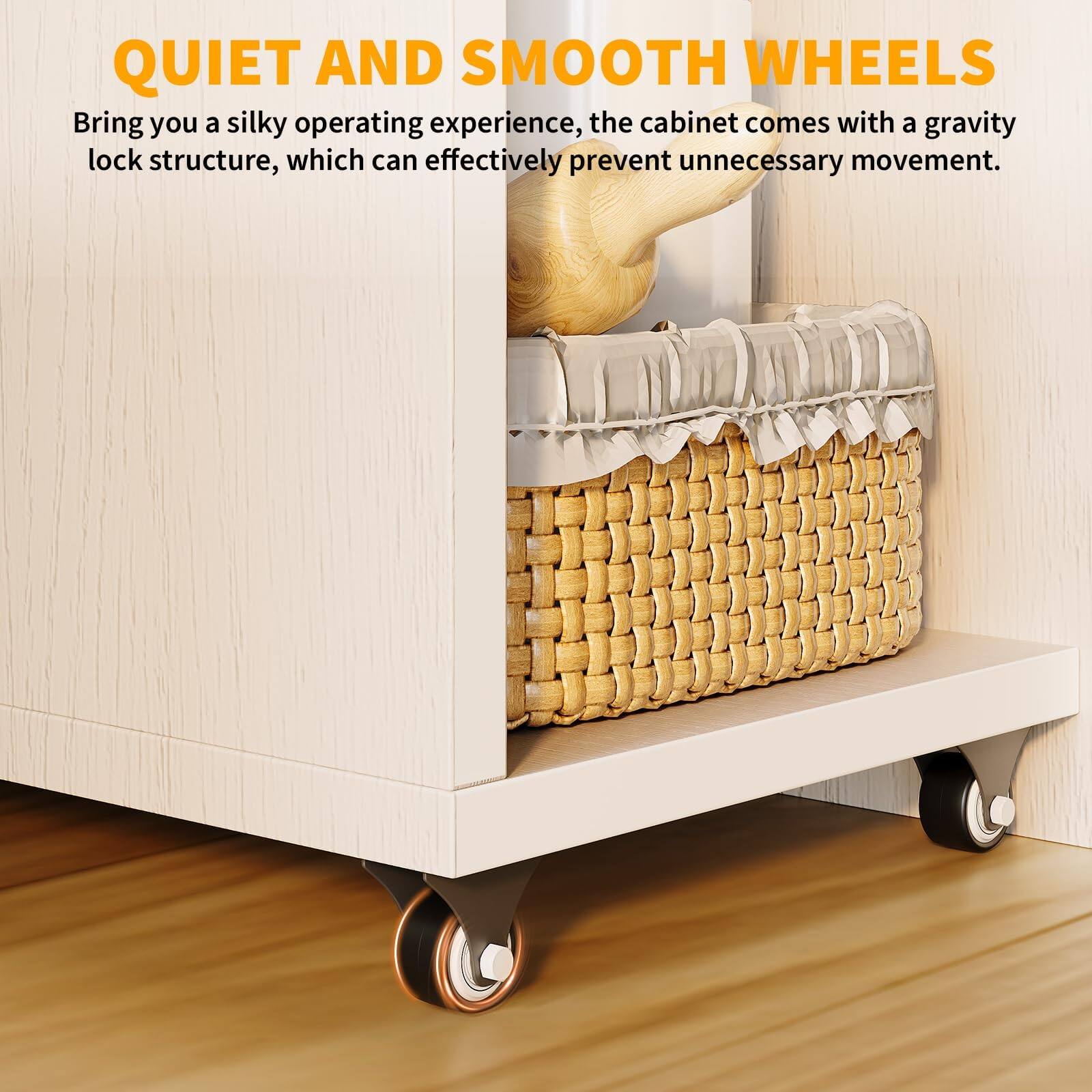 QUIET AND SMOOTH WHEELS

Bring you a silky operating experience, the cabinet comes with a gravity lock structure, which can effectively prevent unnecessary movement.
