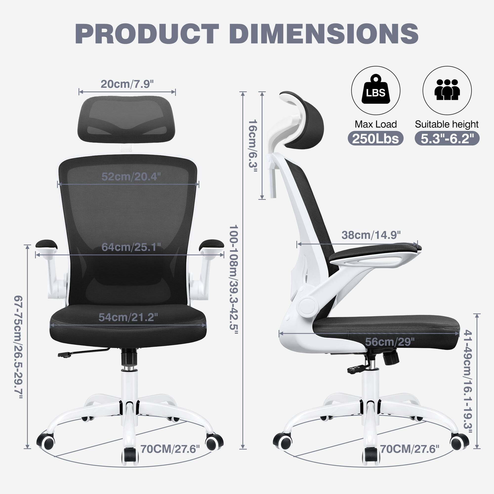 PRODUCT DIMENSIONS

- 67-75cm/26.5-29.7"
- 20cm/7.9"
- 52cm/20.4"
- 64cm/25.1"
- 54cm/21.2"
- 70CM/27.6"
- 100-108cm/39.3-42.5"
- 16cm/6.3"
- 38cm/14.9"
- 56cm/29"
- 41-49cm/16.1-19.3"
- 70CM/27.6"

LBS
Max Load: 250Lbs
Suitable height: 5.3"-6.2"