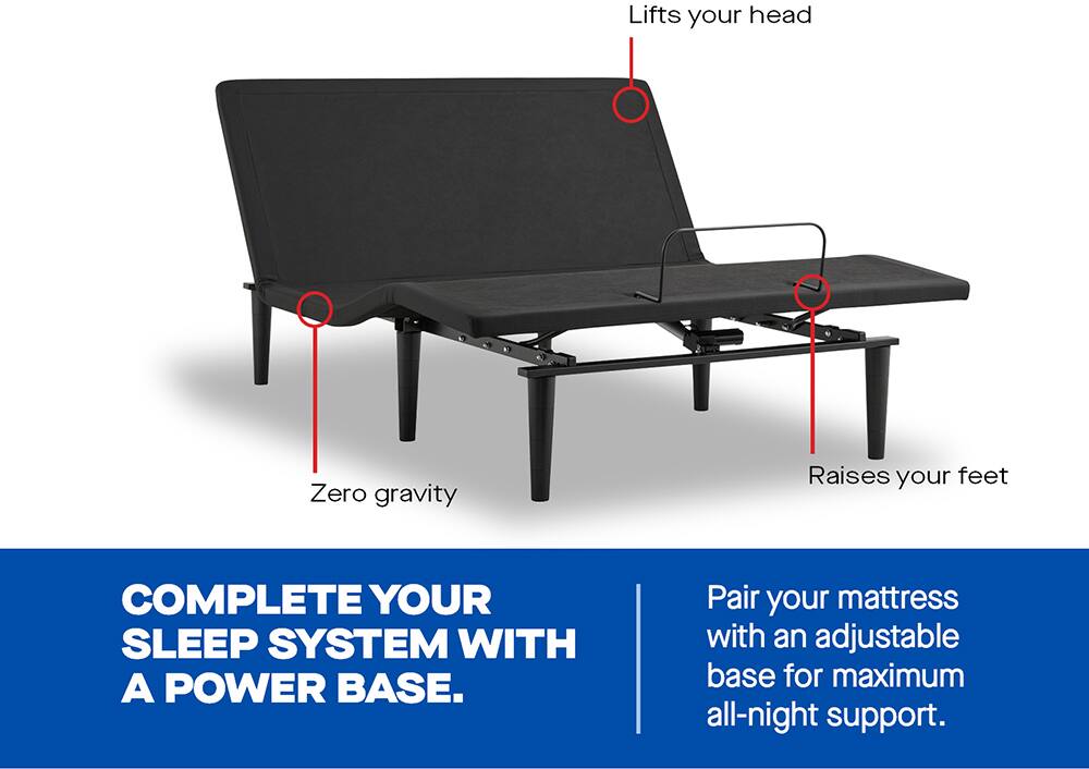 Lifts your head  
Zero gravity  
Raises your feet  

COMPLETE YOUR SLEEP SYSTEM WITH A POWER BASE.  
Pair your mattress with an adjustable base for maximum all-night support.