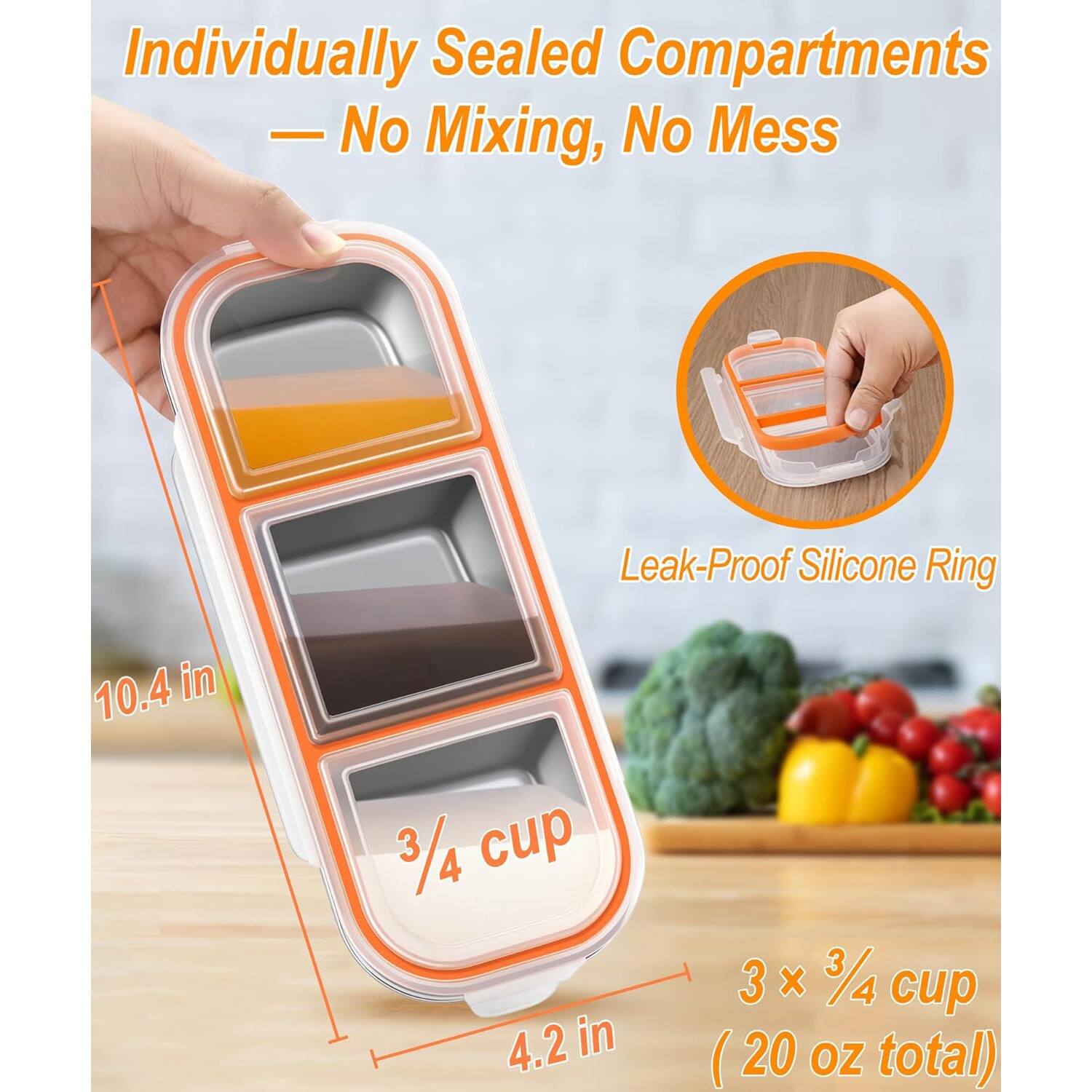 Individually Sealed Compartments - No Mixing, No Mess

Leak-Proof Silicone Ring

10.4 in

3/4 cup

4.2 in

3 x 3/4 cup (20 oz total)