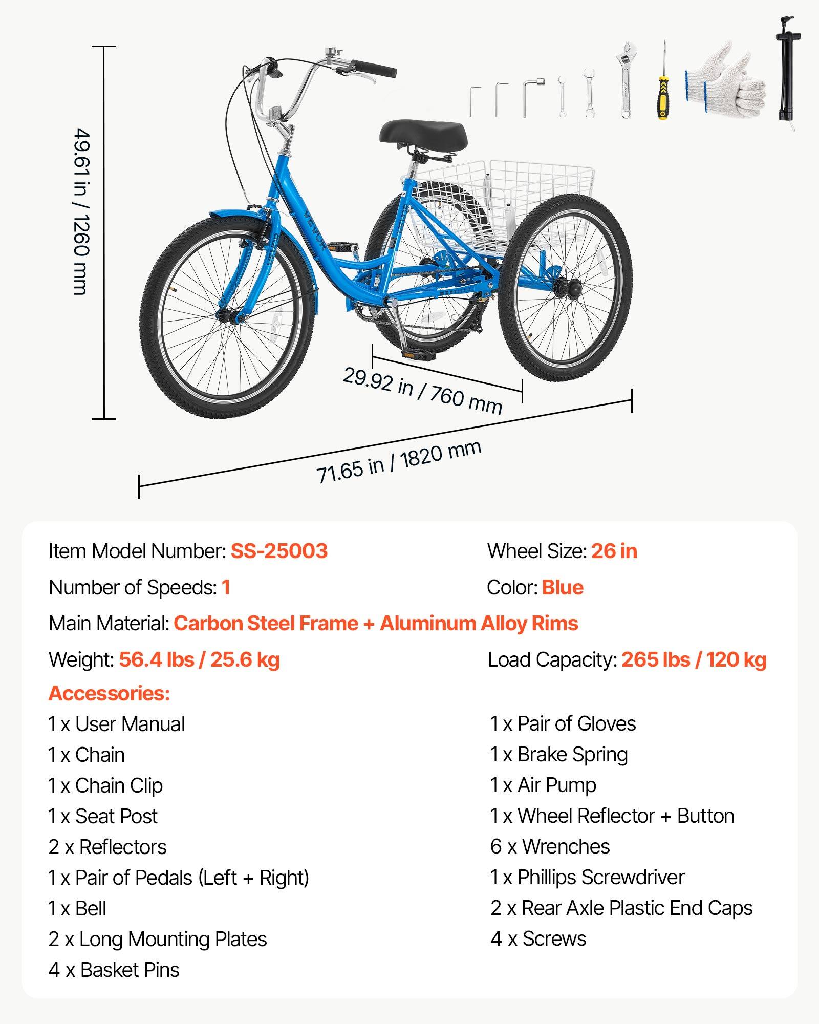49.61 in / 1260 mm  
29.92 in / 760 mm  
1820 mm  
71.65 in  

Item Model Number: SS-25003  
Wheel Size: 26 in  
Number of Speeds: 1  
Color: Blue  
Main Material: Carbon Steel Frame + Aluminum Alloy Rims  
Weight: 56.4 lbs / 25.6 kg  
Load Capacity: 265 lbs / 120 kg  

Accessories:  
1 x User Manual  
1 x Pair of Gloves  
1 x Chain  
1 x Brake Spring  
1 x Chain Clip  
1 x Seat Post  
1 x Wheel Reflector + Button  
2 x Reflectors  
6 x Wrenches  
1 x Phillips Screwdriver  
1 x Bell  
2 x Rear Axle Plastic End Caps  
2 x Long Mounting Plates  
4 x Screws  
4 x Basket Pins