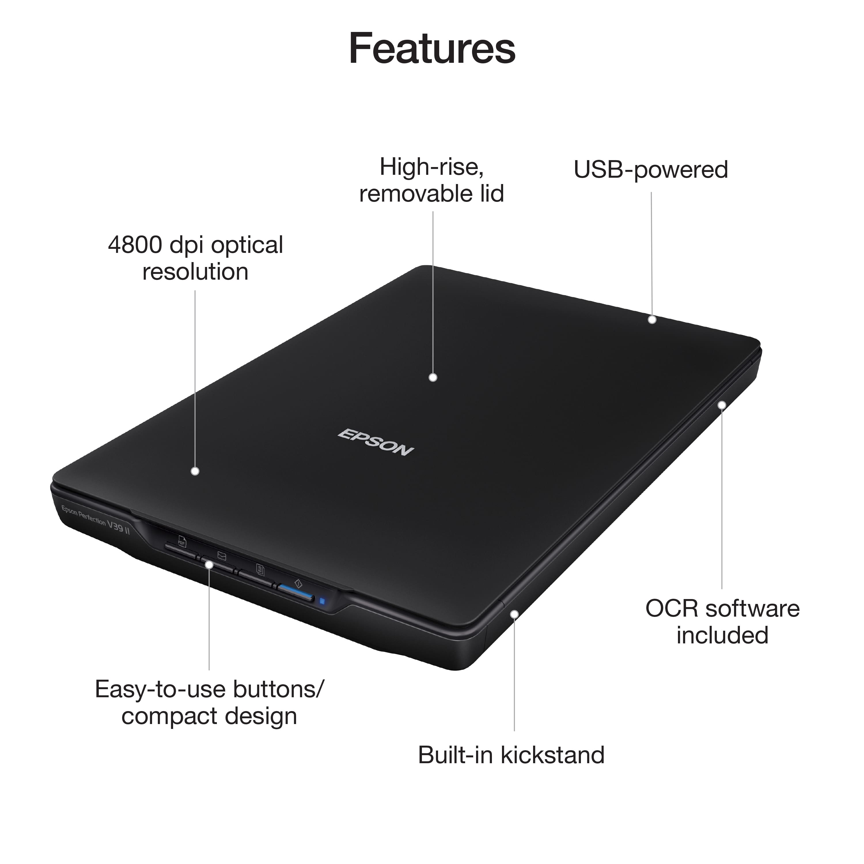 Features:
* High-rise, removable lid
* USB-powered
* 4800 dpi optical resolution
* Epson OCR software included
* Easy-to-use buttons/compact design
* Built-in kickstand