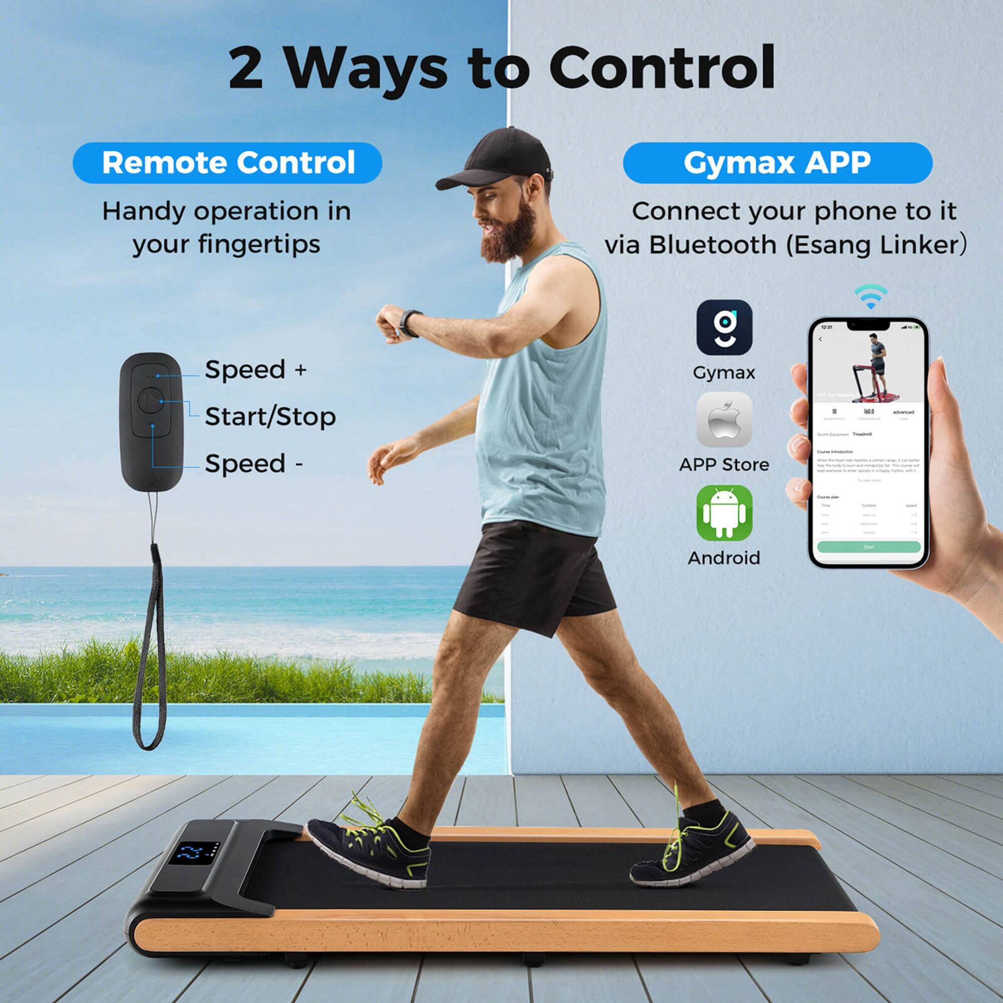 2 Ways to Control

Remote Control
Handy operation in your fingertips
Speed + Start/Stop Speed -

Gymax APP
Connect your phone to it via Bluetooth (Esang Linker)
Gymax APP Store - Android