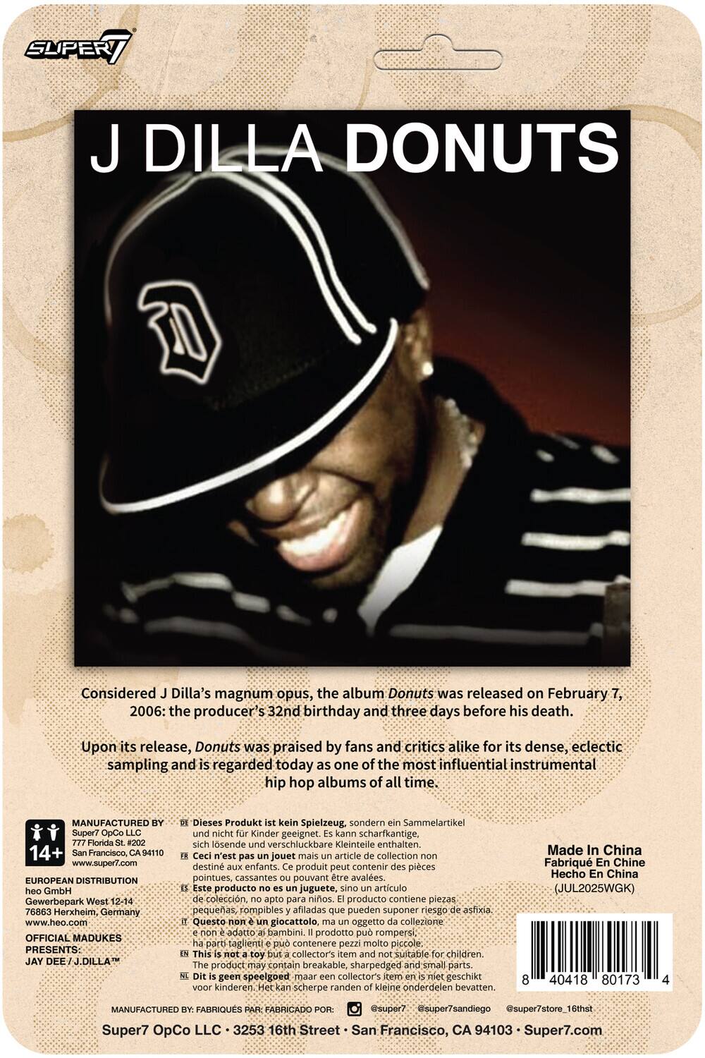 **J DILLA DONUTS**

Considered J Dilla's magnum opus, the album Donuts was released on February 7, 2006: the producer's 32nd birthday and three days before his death. Upon its release, Donuts was praised by fans and critics alike for its dense, eclectic sampling and is regarded today as one of the most influential instrumental hip hop albums of all time.

---

**MANUFACTURED BY:**
Super7 OpCo LLC  
777 Florida St. #202  
San Francisco, CA 94110  
www.super7.com

**EUROPEAN DISTRIBUTION:**
Gewerbepark West 12-14  
76863 Herxheim, Germany  
www.heo.com

**OFFICIAL MADUKES PRESENTS:**
JAY DEE DILLA™

---

Dieses Produkt kein Spielzeug, sondern Sammelartikel. Nicht Kinder geeignet. Kann scharfkantige, sich lösende verschluckbare Kleinteile enthalten.

Ceci n'est pas un jouet mais un article de collection. Destiné aux enfants. Ce produit peut contenir des pièces pointues,